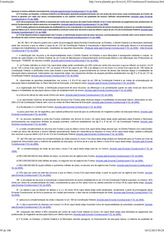 alcançar o mínimo definido nacionalmente. (Incluído pela Emenda Constitucional nº 14, de 1996)
§ 4º A União, os Estados, o Distrito Federal e os Municípios ajustarão progressivamente, em um prazo de cinco anos, suas contribuições ao Fundo, de
forma a garantir um valor por aluno correspondente a um padrão mínimo de qualidade de ensino, definido nacionalmente. (Incluído pela Emenda
Constitucional nº 14, de 1996)
§ 5º Uma proporção não inferior a sessenta por cento dos recursos de cada Fundo referido no § 1º será destinada ao pagamento dos professores do
ensino fundamental em efetivo exercício no magistério. (Incluído pela Emenda Constitucional nº 14, de 1996)
§ 6º A União aplicará na erradicação do analfabetismo e na manutenção e no desenvolvimento do ensino fundamental, inclusive na complementação a
que se refere o § 3º, nunca menos que o equivalente a trinta por cento dos recursos a que se refere o caput do art. 212 da Constituição Federal. (Incluído pela
Emenda Constitucional nº 14, de 1996)
§ 7º A lei disporá sobre a organização dos Fundos, a distribuição proporcional de seus recursos, sua fiscalização e controle, bem como sobre a forma
de cálculo do valor mínimo nacional por aluno. (Incluído pela Emenda Constitucional nº 14, de 1996)
Art. 60. Até o 14º (décimo quarto) ano a partir da promulgação desta Emenda Constitucional, os Estados, o Distrito Federal e os Municípios destinarão
parte dos recursos a que se refere o caput do art. 212 da Constituição Federal à manutenção e desenvolvimento da educação básica e à remuneração
condigna dos trabalhadores da educação, respeitadas as seguintes disposições: (Redação dada pela Emenda Constitucional nº 53, de 2006). (Vide Emenda
Constitucional nº 53, de 2006)
I - a distribuição dos recursos e de responsabilidades entre o Distrito Federal, os Estados e seus Municípios é assegurada mediante a criação, no
âmbito de cada Estado e do Distrito Federal, de um Fundo de Manutenção e Desenvolvimento da Educação Básica e de Valorização dos Profissionais da
Educação - FUNDEB, de natureza contábil; (Incluído pela Emenda Constitucional nº 53, de 2006).
II - os Fundos referidos no inciso I do caput deste artigo serão constituídos por 20% (vinte por cento) dos recursos a que se referem os incisos I, II e III
do art. 155; o inciso II do caput do art. 157; os incisos II, III e IV do caput do art. 158; e as alíneas a e b do inciso I e o inciso II do caput do art. 159, todos da
Constituição Federal, e distribuídos entre cada Estado e seus Municípios, proporcionalmente ao número de alunos das diversas etapas e modalidades da
educação básica presencial, matriculados nas respectivas redes, nos respectivos âmbitos de atuação prioritária estabelecidos nos §§ 2º e 3º do art. 211 da
Constituição Federal; (Incluído pela Emenda Constitucional nº 53, de 2006).
III - observadas as garantias estabelecidas nos incisos I, II, III e IV do caput do art. 208 da Constituição Federal e as metas de universalização da
educação básica estabelecidas no Plano Nacional de Educação, a lei disporá sobre: (Incluído pela Emenda Constitucional nº 53, de 2006).
a) a organização dos Fundos, a distribuição proporcional de seus recursos, as diferenças e as ponderações quanto ao valor anual por aluno entre
etapas e modalidades da educação básica e tipos de estabelecimento de ensino; (Incluído pela Emenda Constitucional nº 53, de 2006).
b) a forma de cálculo do valor anual mínimo por aluno; (Incluído pela Emenda Constitucional nº 53, de 2006).
c) os percentuais máximos de apropriação dos recursos dos Fundos pelas diversas etapas e modalidades da educação básica, observados os arts.
208 e 214 da Constituição Federal, bem como as metas do Plano Nacional de Educação; (Incluído pela Emenda Constitucional nº 53, de 2006).
d) a fiscalização e o controle dos Fundos; (Incluído pela Emenda Constitucional nº 53, de 2006).
e) prazo para fixar, em lei específica, piso salarial profissional nacional para os profissionais do magistério público da educação básica; (Incluído pela
Emenda Constitucional nº 53, de 2006).
IV - os recursos recebidos à conta dos Fundos instituídos nos termos do inciso I do caput deste artigo serão aplicados pelos Estados e Municípios
exclusivamente nos respectivos âmbitos de atuação prioritária, conforme estabelecido nos §§ 2º e 3º do art. 211 da Constituição Federal; (Incluído pela
Emenda Constitucional nº 53, de 2006).
V - a União complementará os recursos dos Fundos a que se refere o inciso II do caput deste artigo sempre que, no Distrito Federal e em cada Estado,
o valor por aluno não alcançar o mínimo definido nacionalmente, fixado em observância ao disposto no inciso VII do caput deste artigo, vedada a utilização
dos recursos a que se refere o § 5º do art. 212 da Constituição Federal; (Incluído pela Emenda Constitucional nº 53, de 2006).
VI - até 10% (dez por cento) da complementação da União prevista no inciso V do caput deste artigo poderá ser distribuída para os Fundos por meio de
programas direcionados para a melhoria da qualidade da educação, na forma da lei a que se refere o inciso III do caput deste artigo; (Incluído pela Emenda
Constitucional nº 53, de 2006).
VII - a complementação da União de que trata o inciso V do caput deste artigo será de, no mínimo: (Incluído pela Emenda Constitucional nº 53, de
2006).
a) R$ 2.000.000.000,00 (dois bilhões de reais), no primeiro ano de vigência dos Fundos; (Incluído pela Emenda Constitucional nº 53, de 2006).
b) R$ 3.000.000.000,00 (três bilhões de reais), no segundo ano de vigência dos Fundos; (Incluído pela Emenda Constitucional nº 53, de 2006).
c) R$ 4.500.000.000,00 (quatro bilhões e quinhentos milhões de reais), no terceiro ano de vigência dos Fundos; (Incluído pela Emenda Constitucional nº
53, de 2006).
d) 10% (dez por cento) do total dos recursos a que se refere o inciso II do caput deste artigo, a partir do quarto ano de vigência dos Fundos; (Incluído
pela Emenda Constitucional nº 53, de 2006).
VIII - a vinculação de recursos à manutenção e desenvolvimento do ensino estabelecida no art. 212 da Constituição Federal suportará, no máximo, 30%
(trinta por cento) da complementação da União, considerando-se para os fins deste inciso os valores previstos no inciso VII do caput deste artigo; (Incluído
pela Emenda Constitucional nº 53, de 2006).
IX - os valores a que se referem as alíneas a, b, e c do inciso VII do caput deste artigo serão atualizados, anualmente, a partir da promulgação desta
Emenda Constitucional, de forma a preservar, em caráter permanente, o valor real da complementação da União; (Incluído pela Emenda Constitucional nº 53,
de 2006).
X - aplica-se à complementação da União o disposto no art. 160 da Constituição Federal; (Incluído pela Emenda Constitucional nº 53, de 2006).
XI - o não-cumprimento do disposto nos incisos V e VII do caput deste artigo importará crime de responsabilidade da autoridade competente; (Incluído
pela Emenda Constitucional nº 53, de 2006).
XII - proporção não inferior a 60% (sessenta por cento) de cada Fundo referido no inciso I do caput deste artigo será destinada ao pagamento dos
profissionais do magistério da educação básica em efetivo exercício. (Incluído pela Emenda Constitucional nº 53, de 2006).
§ 1º A União, os Estados, o Distrito Federal e os Municípios deverão assegurar, no financiamento da educação básica, a melhoria da qualidade de
Constituição http://www.planalto.gov.br/ccivil_03/Constituicao/Constituicao.htm
95 de 106 10/12/2015 09:24
 