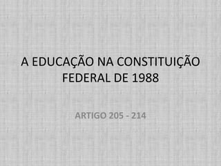 A EDUCAÇÃO NA CONSTITUIÇÃO
FEDERAL DE 1988
ARTIGO 205 - 214
 