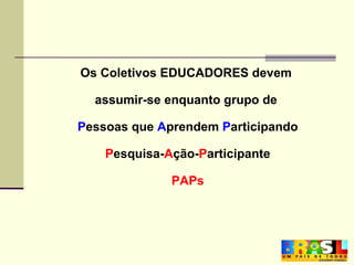 Os Coletivos EDUCADORES devem  assumir-se enquanto grupo de  P essoas que  A prendem  P articipando P esquisa- A ção- P articipante PAPs 