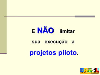 E   NÃO   limitar  sua  execução  a  projetos piloto . 