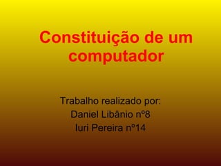 Constituição de um computador Trabalho realizado por: Daniel Libânio nº8 Iuri Pereira nº14 