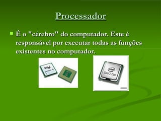 Processador É o "cérebro" do computador. Este é responsável por executar todas as funções existentes no computador.   