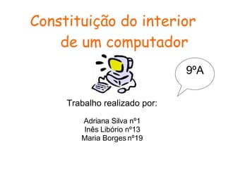 Constituição do interior  de um computador Trabalho realizado por: Adriana Silva nº1 Inês Libório nº13 Maria Borges nº19 9ºA 