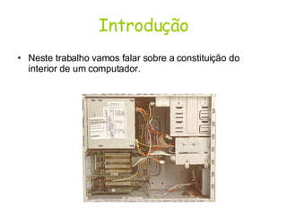 Introdução Neste trabalho vamos falar sobre a constituição do interior de um computador. 