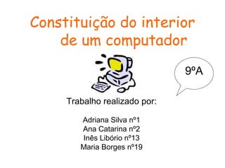 Constituição do interior  de um computador Trabalho realizado por: Adriana Silva nº1 Ana Catarina nº2 Inês Libório nº13 Maria Borges nº19 9ºA 