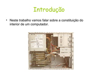 Introdução Neste trabalho vamos falar sobre a constituição do interior de um computador. 
