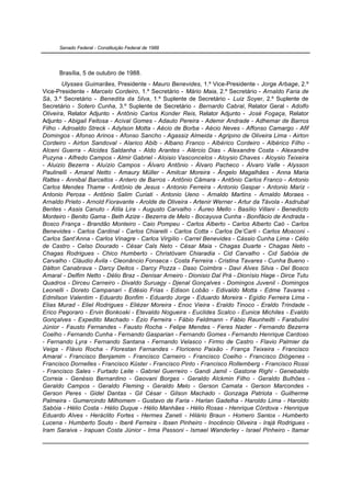Senado Federal - Constituição Federal de 1988




      Brasília, 5 de outubro de 1988.
        Ulysses Guimarães, Presidente - Mauro Benevides, 1.º Vice-Presidente - Jorge Arbage, 2.º
Vice-Presidente - Marcelo Cordeiro, 1.º Secretário - Mário Maia, 2.º Secretário - Arnaldo Faria de
Sá, 3.º Secretário - Benedita da Silva, 1.º Suplente de Secretário - Luiz Soyer, 2.º Suplente de
Secretário - Sotero Cunha, 3.º Suplente de Secretário - Bernardo Cabral, Relator Geral - Adolfo
Oliveira, Relator Adjunto - Antônio Carlos Konder Reis, Relator Adjunto - José Fogaça, Relator
Adjunto - Abigail Feitosa - Acival Gomes - Adauto Pereira - Ademir Andrade - Adhemar de Barros
Filho - Adroaldo Streck - Adylson Motta - Aécio de Borba - Aécio Neves - Affonso Camargo - Afif
Domingos - Afonso Arinos - Afonso Sancho - Agassiz Almeida - Agripino de Oliveira Lima - Airton
Cordeiro - Airton Sandoval - Alarico Abib - Albano Franco - Albérico Cordeiro - Albérico Filho -
Alceni Guerra - Alcides Saldanha - Aldo Arantes - Alércio Dias - Alexandre Costa - Alexandre
Puzyna - Alfredo Campos - Almir Gabriel - Aloisio Vasconcelos - Aloysio Chaves - Aloysio Teixeira
- Aluizio Bezerra - Aluízio Campos - Álvaro Antônio - Álvaro Pacheco - Álvaro Valle - Alysson
Paulinelli - Amaral Netto - Amaury Müller - Amilcar Moreira - Ângelo Magalhães - Anna Maria
Rattes - Annibal Barcellos - Antero de Barros - Antônio Câmara - Antônio Carlos Franco - Antonio
Carlos Mendes Thame - Antônio de Jesus - Antonio Ferreira - Antonio Gaspar - Antonio Mariz -
Antonio Perosa - Antônio Salim Curiati - Antonio Ueno - Arnaldo Martins - Arnaldo Moraes -
Arnaldo Prieto - Arnold Fioravante - Arolde de Oliveira - Artenir Werner - Artur da Távola - Asdrubal
Bentes - Assis Canuto - Átila Lira - Augusto Carvalho - Áureo Mello - Basílio Villani - Benedicto
Monteiro - Benito Gama - Beth Azize - Bezerra de Melo - Bocayuva Cunha - Bonifácio de Andrada -
Bosco França - Brandão Monteiro - Caio Pompeu - Carlos Alberto - Carlos Alberto Caó - Carlos
Benevides - Carlos Cardinal - Carlos Chiarelli - Carlos Cotta - Carlos De’Carli - Carlos Mosconi -
Carlos Sant’Anna - Carlos Vinagre - Carlos Virgílio - Carrel Benevides - Cássio Cunha Lima - Célio
de Castro - Celso Dourado - César Cals Neto - César Maia - Chagas Duarte - Chagas Neto -
Chagas Rodrigues - Chico Humberto - Christóvam Chiaradia - Cid Carvalho - Cid Sabóia de
Carvalho - Cláudio Ávila - Cleonâncio Fonseca - Costa Ferreira - Cristina Tavares - Cunha Bueno -
Dálton Canabrava - Darcy Deitos - Darcy Pozza - Daso Coimbra - Davi Alves Silva - Del Bosco
Amaral - Delfim Netto - Délio Braz - Denisar Arneiro - Dionisio Dal Prá - Dionísio Hage - Dirce Tutu
Quadros - Dirceu Carneiro - Divaldo Suruagy - Djenal Gonçalves - Domingos Juvenil - Domingos
Leonelli - Doreto Campanari - Edésio Frias - Edison Lobão - Edivaldo Motta - Edme Tavares -
Edmilson Valentim - Eduardo Bonfim - Eduardo Jorge - Eduardo Moreira - Egídio Ferreira Lima -
Elias Murad - Eliel Rodrigues - Eliézer Moreira - Enoc Vieira - Eraldo Tinoco - Eraldo Trindade -
Erico Pegoraro - Ervin Bonkoski - Etevaldo Nogueira - Euclides Scalco - Eunice Michiles - Evaldo
Gonçalves - Expedito Machado - Ézio Ferreira - Fábio Feldmann - Fábio Raunheitti - Farabulini
Júnior - Fausto Fernandes - Fausto Rocha - Felipe Mendes - Feres Nader - Fernando Bezerra
Coelho - Fernando Cunha - Fernando Gasparian - Fernando Gomes - Fernando Henrique Cardoso
- Fernando Lyra - Fernando Santana - Fernando Velasco - Firmo de Castro - Flavio Palmier da
Veiga - Flávio Rocha - Florestan Fernandes - Floriceno Paixão - França Teixeira - Francisco
Amaral - Francisco Benjamim - Francisco Carneiro - Francisco Coelho - Francisco Diógenes -
Francisco Dornelles - Francisco Küster - Francisco Pinto - Francisco Rollemberg - Francisco Rossi
- Francisco Sales - Furtado Leite - Gabriel Guerreiro - Gandi Jamil - Gastone Righi - Genebaldo
Correia - Genésio Bernardino - Geovani Borges - Geraldo Alckmin Filho - Geraldo Bulhões -
Geraldo Campos - Geraldo Fleming - Geraldo Melo - Gerson Camata - Gerson Marcondes -
Gerson Peres - Gidel Dantas - Gil César - Gilson Machado - Gonzaga Patriota - Guilherme
Palmeira - Gumercindo Milhomem - Gustavo de Faria - Harlan Gadelha - Haroldo Lima - Haroldo
Sabóia - Hélio Costa - Hélio Duque - Hélio Manhães - Hélio Rosas - Henrique Córdova - Henrique
Eduardo Alves - Heráclito Fortes - Hermes Zaneti - Hilário Braun - Homero Santos - Humberto
Lucena - Humberto Souto - Iberê Ferreira - Ibsen Pinheiro - Inocêncio Oliveira - Irajá Rodrigues -
Iram Saraiva - Irapuan Costa Júnior - Irma Passoni - Ismael Wanderley - Israel Pinheiro - Itamar
 