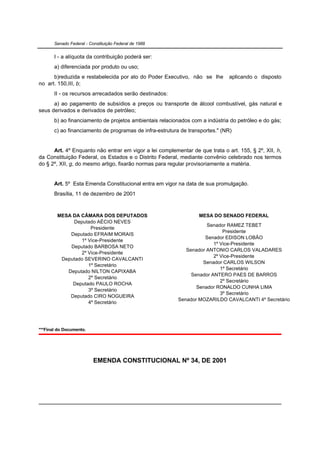 Senado Federal - Constituição Federal de 1988


       I - a alíquota da contribuição poderá ser:
       a) diferenciada por produto ou uso;
      b)reduzida e restabelecida por ato do Poder Executivo, não se lhe        aplicando o disposto
no art. 150,III, b;
       II - os recursos arrecadados serão destinados:
      a) ao pagamento de subsídios a preços ou transporte de álcool combustível, gás natural e
seus derivados e derivados de petróleo;
       b) ao financiamento de projetos ambientais relacionados com a indústria do petróleo e do gás;
       c) ao financiamento de programas de infra-estrutura de transportes." (NR)


      Art. 4º Enquanto não entrar em vigor a lei complementar de que trata o art. 155, § 2º, XII, h,
da Constituição Federal, os Estados e o Distrito Federal, mediante convênio celebrado nos termos
do § 2º, XII, g, do mesmo artigo, fixarão normas para regular provisoriamente a matéria.


       Art. 5º Esta Emenda Constitucional entra em vigor na data de sua promulgação.
       Brasília, 11 de dezembro de 2001


        MESA DA CÂMARA DOS DEPUTADOS                              MESA DO SENADO FEDERAL
             Deputado AÉCIO NEVES
                                                                     Senador RAMEZ TEBET
                    Presidente
                                                                            Presidente
            Deputado EFRAIM MORAIS
                                                                    Senador EDISON LOBÃO
                1º Vice-Presidente
                                                                        1º Vice-Presidente
            Deputado BARBOSA NETO
                                                             Senador ANTONIO CARLOS VALADARES
                2º Vice-Presidente
                                                                        2º Vice-Presidente
         Deputado SEVERINO CAVALCANTI
                                                                   Senador CARLOS WILSON
                   1º Secretário
                                                                           1º Secretário
           Deputado NILTON CAPIXABA
                                                               Senador ANTERO PAES DE BARROS
                   2º Secretário
                                                                           2º Secretário
             Deputado PAULO ROCHA
                                                                 Senador RONALDO CUNHA LIMA
                   3º Secretário
                                                                           3º Secretário
            Deputado CIRO NOGUEIRA
                                                          Senador MOZARILDO CAVALCANTI 4º Secretário
                   4º Secretário




***Final do Documento.




                          EMENDA CONSTITUCIONAL Nº 34, DE 2001
 