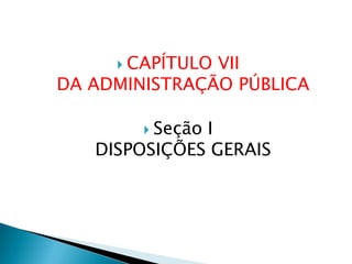  CAPÍTULO VII
DA ADMINISTRAÇÃO PÚBLICA
 Seção I
DISPOSIÇÕES GERAIS
 