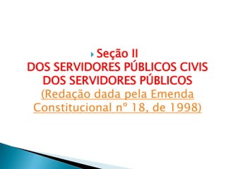  Seção II
DOS SERVIDORES PÚBLICOS CIVIS
DOS SERVIDORES PÚBLICOS
(Redação dada pela Emenda
Constitucional nº 18, de 1998)
 