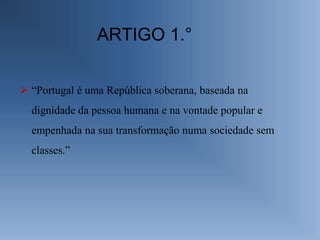 ARTIGO 1.°

 “Portugal é uma República soberana, baseada na
  dignidade da pessoa humana e na vontade popular e
  empenhada na sua transformação numa sociedade sem
  classes.”
 