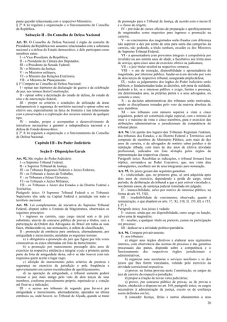 pauta questão relacionada com o respectivo Ministério.
§ 2º A lei regulará a organização e o funcionamento do Conselho
da República.
Subseção II - Do Conselho de Defesa Nacional
Art. 91. O Conselho de Defesa Nacional é órgão de consulta do
Presidente da República nos assuntos relacionados com a soberania
nacional e a defesa do Estado democrático, e dele participam como
membros natos:
I - o Vice-Presidente da República;
II - o Presidente da Câmara dos Deputados;
III - o Presidente do Senado Federal;
IV - o Ministro da Justiça;
V - os Ministros militares;
VI - o Ministro das Relações Exteriores;
VII - o Ministro do Planejamento.
§ 1º Compete ao Conselho de Defesa Nacional:
I - opinar nas hipóteses de declaração de guerra e de celebração
da paz, nos termos desta Constituição;
II - opinar sobre a decretação do estado de defesa, do estado de
sítio e da intervenção federal;
III - propor os critérios e condições de utilização de áreas
indispensáveis à segurança do território nacional e opinar sobre seu
efetivo uso, especialmente na faixa de fronteira e nas relacionadas
com a preservação e a exploração dos recursos naturais de qualquer
tipo;
IV - estudar, propor e acompanhar o desenvolvimento de
iniciativas necessárias a garantir a independência nacional e a
defesa do Estado democrático.
§ 2º A lei regulará a organização e o funcionamento do Conselho
de Defesa Nacional.
Capítulo III - Do Poder Judiciário
Seção I - Disposições Gerais
Art. 92. São órgãos do Poder Judiciário:
I - o Supremo Tribunal Federal;
II - o Superior Tribunal de Justiça;
III - os Tribunais Regionais Federais e Juízes Federais;
IV - os Tribunais e Juízes do Trabalho;
V - os Tribunais e Juízes Eleitorais;
VI - os Tribunais e Juízes Militares;
VII - os Tribunais e Juízes dos Estados e do Distrito Federal e
Territórios.
Parágrafo único. O Supremo Tribunal Federal e os Tribunais
Superiores têm sede na Capital Federal e jurisdição em todo o
território nacional.
Art. 93. Lei complementar, de iniciativa do Supremo Tribunal
Federal, disporá sobre o Estatuto da Magistratura, observados os
seguintes princípios:
I - ingresso na carreira, cujo cargo inicial será o de juiz
substituto, através de concurso público de provas e títulos, com a
participação da Ordem dos Advogados do Brasil em todas as suas
fases, obedecendo-se, nas nomeações, à ordem de classificação;
II - promoção de entrância para entrância, alternadamente, por
antiguidade e merecimento, atendidas as seguintes normas:
a) é obrigatória a promoção do juiz que figure por três vezes
consecutivas ou cinco alternadas em lista de merecimento;
b) a promoção por merecimento pressupõe dois anos de
exercício na respectiva entrância e integrar o juiz a primeira quinta
parte da lista de antiguidade desta, salvo se não houver com tais
requisitos quem aceite o lugar vago;
c) aferição do merecimento pelos critérios da presteza e
segurança no exercício da jurisdição e pela freqüência e
aproveitamento em cursos reconhecidos de aperfeiçoamento;
d) na apuração da antiguidade, o tribunal somente poderá
recusar o juiz mais antigo pelo voto de dois terços de seus
membros, conforme procedimento próprio, repetindo-se a votação
até fixar-se a indicação;
III - o acesso aos tribunais de segundo grau far-se-á por
antiguidade e merecimento, alternadamente, apurados na última
entrância ou, onde houver, no Tribunal de Alçada, quando se tratar
de promoção para o Tribunal de Justiça, de acordo com o inciso II
e a classe de origem;
IV - previsão de cursos oficiais de preparação e aperfeiçoamento
de magistrados como requisitos para ingresso e promoção na
carreira;
V - os vencimentos dos magistrados serão fixados com diferença
não superior a dez por cento de uma para outra das categorias da
carreira, não podendo, a título nenhum, exceder os dos Ministros
do Supremo Tribunal Federal;
VI - a aposentadoria com proventos integrais é compulsória por
invalidez ou aos setenta anos de idade, e facultativa aos trinta anos
de serviço, após cinco anos de exercício efetivo na judicatura;
VII - o juiz titular residirá na respectiva comarca;
VIII - o ato de remoção, disponibilidade e aposentadoria do
magistrado, por interesse público, fundar-se-á em decisão por voto
de dois terços do respectivo tribunal, assegurada ampla defesa;
IX - todos os julgamentos dos órgãos do Poder Judiciário serão
públicos, e fundamentadas todas as decisões, sob pena de nulidade,
podendo a lei, se o interesse público o exigir, limitar a presença,
em determinados atos, às próprias partes e a seus advogados, ou
somente a estes;
X - as decisões administrativas dos tribunais serão motivadas,
sendo as disciplinares tomadas pelo voto da maioria absoluta de
seus membros;
XI - nos tribunais com número superior a vinte e cinco
julgadores, poderá ser constituído órgão especial, com o mínimo de
onze e o máximo de vinte e cinco membros, para o exercício das
atribuições administrativas e jurisdicionais da competência do
tribunal pleno.
Art. 94. Um quinto dos lugares dos Tribunais Regionais Federais,
dos tribunais dos Estados, e do Distrito Federal e Territórios será
composto de membros do Ministério Público, com mais de dez
anos de carreira, e de advogados de notório saber jurídico e de
reputação ilibada, com mais de dez anos de efetiva atividade
profissional, indicados em lista sêxtupla pelos órgãos de
representação das respectivas classes.
Parágrafo único. Recebidas as indicações, o tribunal formará lista
tríplice, enviando-a ao Poder Executivo, que, nos vinte dias
subseqüentes, escolherá um de seus integrantes para nomeação.
Art. 95. Os juízes gozam das seguintes garantias:
I - vitaliciedade, que, no primeiro grau, só será adquirida após
dois anos de exercício, dependendo a perda do cargo, nesse
período, de deliberação do tribunal a que o juiz estiver vinculado e,
nos demais casos, de sentença judicial transitada em julgado;
II - inamovibilidade, salvo por motivo de interesse público, na
forma do art. 93, VIII;
III - irredutibilidade de vencimentos, observado, quanto à
remuneração, o que dispõem os arts. 37, XI, 150, II, 153, III, e 153,
§ 2º, I.
Parágrafo único. Aos juízes é vedado:
I - exercer, ainda que em disponibilidade, outro cargo ou função,
salvo uma de magistério;
II - receber, a qualquer título ou pretexto, custas ou participação
em processo;
III - dedicar-se a atividade político-partidária.
Art. 96. Compete privativamente:
I - aos tribunais:
a) eleger seus órgãos diretivos e elaborar seus regimentos
internos, com observância das normas de processo e das garantias
processuais das partes, dispondo sobre a competência e o
funcionamento dos respectivos órgãos jurisdicionais e
administrativos;
b) organizar suas secretarias e serviços auxiliares e os dos
juízos que lhes forem vinculados, velando pelo exercício da
atividade correicional respectiva;
c) prover, na forma prevista nesta Constituição, os cargos de
juiz de carreira da respectiva jurisdição;
d) propor a criação de novas varas judiciárias;
e) prover, por concurso público de provas, ou de provas e
títulos, obedecido o disposto no art. 169, parágrafo único, os cargos
necessários à administração da justiça, exceto os de confiança
assim definidos em lei;
f) conceder licença, férias e outros afastamentos a seus
20
 