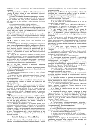 membros e aos juízes e servidores que lhes forem imediatamente
vinculados;
II - ao Supremo Tribunal Federal, aos Tribunais Superiores e aos
Tribunais de Justiça propor ao Poder Legislativo respectivo,
observado o disposto no art. 169:
a) a alteração do número de membros dos tribunais inferiores;
b) a criação e a extinção de cargos e a fixação de vencimentos
de seus membros, dos juízes, inclusive dos tribunais inferiores,
onde houver, dos serviços auxiliares e os dos juízos que lhes forem
vinculados;
c) a criação ou extinção dos tribunais inferiores;
d) a alteração da organização e da divisão judiciárias;
III - aos Tribunais de Justiça julgar os juízes estaduais e do
Distrito Federal e Territórios, bem como os membros do Ministério
Público, nos crimes comuns e de responsabilidade, ressalvada a
competência da Justiça Eleitoral.
Art. 97. Somente pelo voto da maioria absoluta de seus membros
ou dos membros do respectivo órgão especial poderão os tribunais
declarar a inconstitucionalidade de lei ou ato normativo do poder
público.
Art. 98. A União, no Distrito Federal e nos Territórios, e os
Estados criarão:
I - juizados especiais, providos por juízes togados, ou togados e
leigos, competentes para a conciliação, o julgamento e a execução
de causas cíveis de menor complexidade e infrações penais de
menor potencial ofensivo, mediante os procedimentos oral e
sumaríssimo, permitidos, nas hipóteses previstas em lei, a
transação e o julgamento de recursos por turmas de juízes de
primeiro grau;
II - justiça de paz, remunerada, composta de cidadãos eleitos
pelo voto direto, universal e secreto, com mandato de quatro anos e
competência para, na forma da lei, celebrar casamentos, verificar,
de ofício ou em face de impugnação apresentada, o processo de
habilitação e exercer atribuições conciliatórias, sem caráter
jurisdicional, além de outras previstas na legislação.
Art. 99. Ao Poder Judiciário é assegurada autonomia
administrativa e financeira.
§ 1º Os tribunais elaborarão suas propostas orçamentárias dentro
dos limites estipulados conjuntamente com os demais Poderes na
lei de diretrizes orçamentárias.
§ 2º O encaminhamento da proposta, ouvidos os outros tribunais
interessados, compete:
I - no âmbito da União, aos Presidentes do Supremo Tribunal
Federal e dos Tribunais Superiores, com a aprovação dos
respectivos tribunais;
II - no âmbito dos Estados e no do Distrito Federal e Territórios,
aos Presidentes dos Tribunais de Justiça, com a aprovação dos
respectivos tribunais.
Art. 100. À exceção dos créditos de natureza alimentícia, os
pagamentos devidos pela Fazenda Federal, Estadual ou Municipal,
em virtude de sentença judiciária, far-se-ão exclusivamente na
ordem cronológica de apresentação dos precatórios e à conta dos
créditos respectivos, proibida a designação de casos ou de pessoas
nas dotações orçamentárias e nos créditos adicionais abertos para
este fim.
§ 1º É obrigatória a inclusão, no orçamento das entidades de direito
público, de verba necessária ao pagamento de seus débitos
constantes de precatórios judiciários, apresentados até 1º de julho,
data em que terão atualizados seus valores, fazendo-se o
pagamento até o final do exercício seguinte.
§ 2º As dotações orçamentárias e os créditos abertos serão
consignados ao Poder Judiciário, recolhendo-se as importâncias
respectivas à repartição competente, cabendo ao Presidente do
tribunal que proferir a decisão exeqüenda determinar o pagamento,
segundo as possibilidades do depósito, e autorizar, a requerimento
do credor e exclusivamente para o caso de preterimento de seu
direito de precedência, o seqüestro da quantia necessária à
satisfação do débito.
Seção II - Do Supremo Tribunal Federal
Art. 101. O Supremo Tribunal Federal compõe-se de onze
Ministros, escolhidos dentre cidadãos com mais de trinta e cinco e
menos de sessenta e cinco anos de idade, de notável saber jurídico
e reputação ilibada.
Parágrafo único. Os Ministros do Supremo Tribunal Federal serão
nomeados pelo Presidente da República, depois de aprovada a
escolha pela maioria absoluta do Senado Federal.
Art. 102. Compete ao Supremo Tribunal Federal, precipuamente, a
guarda da Constituição, cabendo-lhe:
I - processar e julgar, originariamente:
a) a ação direta de inconstitucionalidade de lei ou ato
normativo federal ou estadual;
b) nas infrações penais comuns, o Presidente da República, o
Vice-Presidente, os membros do Congresso Nacional, seus
próprios Ministros e o Procurador-Geral da República;
c) nas infrações penais comuns e nos crimes de
responsabilidade, os Ministros de Estado, ressalvado o disposto no
art. 52, I, os membros dos Tribunais Superiores, os do Tribunal de
Contas da União e os chefes de missão diplomática de caráter
permanente;
d) o habeas corpus, sendo paciente qualquer das pessoas
referidas nas alíneas anteriores; o mandado de segurança e o
habeas data contra atos do Presidente da República, das Mesas da
Câmara dos Deputados e do Senado Federal, do Tribunal de Contas
da União, do Procurador-Geral da República e do próprio Supremo
Tribunal Federal;
e) o litígio entre Estado estrangeiro ou organismo
internacional e a União, o Estado, o Distrito Federal ou o
Território;
f) as causas e os conflitos entre a União e os Estados, a União
e o Distrito Federal, ou entre uns e outros, inclusive as respectivas
entidades da administração indireta;
g) a extradição solicitada por Estado estrangeiro;
h) a homologação das sentenças estrangeiras e a concessão do
exequatur às cartas rogatórias, que podem ser conferidas pelo
regimento interno a seu Presidente;
i) o habeas corpus, quando o coator ou o paciente for tribunal,
autoridade ou funcionário cujos atos estejam sujeitos diretamente à
jurisdição do Supremo Tribunal Federal, ou se trate de crime
sujeito à mesma jurisdição em uma única instância;
j) a revisão criminal e a ação rescisória de seus julgados;
l) a reclamação para a preservação de sua competência e
garantia da autoridade de suas decisões;
m) a execução de sentença nas causas de sua competência
originária, facultada a delegação de atribuições para a prática de
atos processuais;
n) a ação em que todos os membros da magistratura sejam
direta ou indiretamente interessados, e aquela em que mais da
metade dos membros do tribunal de origem estejam impedidos ou
sejam direta ou indiretamente interessados;
o) os conflitos de competência entre o Superior Tribunal de
Justiça e quaisquer tribunais, entre Tribunais Superiores, ou entre
estes e qualquer outro tribunal;
p) o pedido de medida cautelar das ações diretas de
inconstitucionalidade;
q) o mandado de injunção, quando a elaboração da norma
regulamentadora for atribuição do Presidente da República, do
Congresso Nacional, da Câmara dos Deputados, do Senado
Federal, da Mesa de uma dessas Casas Legislativas, do Tribunal de
Contas da União, de um dos Tribunais Superiores, ou do próprio
Supremo Tribunal Federal;
II - julgar, em recurso ordinário:
a) o habeas corpus, o mandado de segurança, o habeas data e
o mandado de injunção decididos em única instância pelos
Tribunais Superiores, se denegatória a decisão;
b) o crime político;
III - julgar, mediante recurso extraordinário, as causas decididas
em única ou última instância, quando a decisão recorrida:
a) contrariar dispositivo desta Constituição;
b) declarar a inconstitucionalidade de tratado ou lei federal;
c) julgar válida lei ou ato de governo local contestado em face
desta Constituição.
Parágrafo único. A argüição de descumprimento de preceito
fundamental decorrente desta Constituição será apreciada pelo
Supremo Tribunal Federal, na forma da lei.
21
 