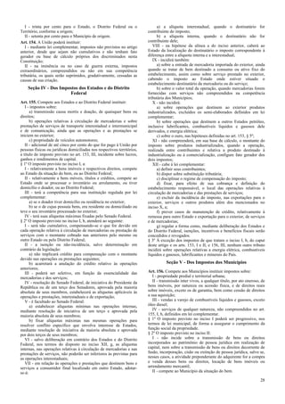 I - trinta por cento para o Estado, o Distrito Federal ou o
Território, conforme a origem;
II - setenta por cento para o Município de origem.
Art. 154. A União poderá instituir:
I - mediante lei complementar, impostos não previstos no artigo
anterior, desde que sejam não cumulativos e não tenham fato
gerador ou base de cálculo próprios dos discriminados nesta
Constituição;
II - na iminência ou no caso de guerra externa, impostos
extraordinários, compreendidos ou não em sua competência
tributária, os quais serão suprimidos, gradativamente, cessadas as
causas de sua criação.
Seção IV - Dos Impostos dos Estados e do Distrito
Federal
Art. 155. Compete aos Estados e ao Distrito Federal instituir:
I - impostos sobre:
a) transmissão causa mortis e doação, de quaisquer bens ou
direitos;
b) operações relativas à circulação de mercadorias e sobre
prestações de serviços de transporte interestadual e intermunicipal
e de comunicação, ainda que as operações e as prestações se
iniciem no exterior;
c) propriedade de veículos automotores;
II - adicional de até cinco por cento do que for pago à União por
pessoas físicas ou jurídicas domiciliadas nos respectivos territórios,
a título do imposto previsto no art. 153, III, incidente sobre lucros,
ganhos e rendimentos de capital.
§ 1º O imposto previsto no inciso I, a:
I - relativamente a bens imóveis e respectivos direitos, compete
ao Estado da situação do bem, ou ao Distrito Federal;
II - relativamente a bens móveis, títulos e créditos, compete ao
Estado onde se processar o inventário ou arrolamento, ou tiver
domicílio o doador, ou ao Distrito Federal;
III - terá a competência para sua instituição regulada por lei
complementar:
a) se o doador tiver domicílio ou residência no exterior;
b) se o de cujus possuía bens, era residente ou domiciliado ou
teve o seu inventário processado no exterior;
IV - terá suas alíquotas máximas fixadas pelo Senado Federal.
§ 2º O imposto previsto no inciso I, b, atenderá ao seguinte:
I - será não cumulativo, compensando-se o que for devido em
cada operação relativa à circulação de mercadorias ou prestação de
serviços com o montante cobrado nas anteriores pelo mesmo ou
outro Estado ou pelo Distrito Federal;
II - a isenção ou não-incidência, salvo determinação em
contrário da legislação:
a) não implicará crédito para compensação com o montante
devido nas operações ou prestações seguintes;
b) acarretará a anulação do crédito relativo às operações
anteriores;
III - poderá ser seletivo, em função da essencialidade das
mercadorias e dos serviços;
IV - resolução do Senado Federal, de iniciativa do Presidente da
República ou de um terço dos Senadores, aprovada pela maioria
absoluta de seus membros, estabelecerá as alíquotas aplicáveis às
operações e prestações, interestaduais e de exportação;
V - é facultado ao Senado Federal:
a) estabelecer alíquotas mínimas nas operações internas,
mediante resolução de iniciativa de um terço e aprovada pela
maioria absoluta de seus membros;
b) fixar alíquotas máximas nas mesmas operações para
resolver conflito específico que envolva interesse de Estados,
mediante resolução de iniciativa da maioria absoluta e aprovada
por dois terços de seus membros;
VI - salvo deliberação em contrário dos Estados e do Distrito
Federal, nos termos do disposto no inciso XII, g, as alíquotas
internas, nas operações relativas à circulação de mercadorias e nas
prestações de serviços, não poderão ser inferiores às previstas para
as operações interestaduais;
VII - em relação às operações e prestações que destinem bens e
serviços a consumidor final localizado em outro Estado, adotar-
se-á:
a) a alíquota interestadual, quando o destinatário for
contribuinte do imposto;
b) a alíquota interna, quando o destinatário não for
contribuinte dele;
VIII - na hipótese da alínea a do inciso anterior, caberá ao
Estado da localização do destinatário o imposto correspondente à
diferença entre a alíquota interna e a interestadual;
IX - incidirá também:
a) sobre a entrada de mercadoria importada do exterior, ainda
quando se tratar de bem destinado a consumo ou ativo fixo do
estabelecimento, assim como sobre serviço prestado no exterior,
cabendo o imposto ao Estado onde estiver situado o
estabelecimento destinatário da mercadoria ou do serviço;
b) sobre o valor total da operação, quando mercadorias forem
fornecidas com serviços não compreendidos na competência
tributária dos Municípios;
X - não incidirá:
a) sobre operações que destinem ao exterior produtos
industrializados, excluídos os semi-elaborados definidos em lei
complementar;
b) sobre operações que destinem a outros Estados petróleo,
inclusive lubrificantes, combustíveis líquidos e gasosos dele
derivados, e energia elétrica;
c) sobre o ouro, nas hipóteses definidas no art. 153, § 5º;
XI - não compreenderá, em sua base de cálculo, o montante do
imposto sobre produtos industrializados, quando a operação,
realizada entre contribuintes e relativa a produto destinado à
industrialização ou à comercialização, configure fato gerador dos
dois impostos;
XII - cabe à lei complementar:
a) definir seus contribuintes;
b) dispor sobre substituição tributária;
c) disciplinar o regime de compensação do imposto;
d) fixar, para efeito de sua cobrança e definição do
estabelecimento responsável, o local das operações relativas à
circulação de mercadorias e das prestações de serviços;
e) excluir da incidência do imposto, nas exportações para o
exterior, serviços e outros produtos além dos mencionados no
inciso X, a;
f) prever casos de manutenção de crédito, relativamente à
remessa para outro Estado e exportação para o exterior, de serviços
e de mercadorias;
g) regular a forma como, mediante deliberação dos Estados e
do Distrito Federal, isenções, incentivos e benefícios fiscais serão
concedidos e revogados.
§ 3º À exceção dos impostos de que tratam o inciso I, b, do caput
deste artigo e os arts. 153, I e II, e 156, III, nenhum outro tributo
incidirá sobre operações relativas a energia elétrica, combustíveis
líquidos e gasosos, lubrificantes e minerais do País.
Seção V - Dos Impostos dos Municípios
Art. 156. Compete aos Municípios instituir impostos sobre:
I - propriedade predial e territorial urbana;
II - transmissão inter vivos, a qualquer título, por ato oneroso, de
bens imóveis, por natureza ou acessão física, e de direitos reais
sobre imóveis, exceto os de garantia, bem como cessão de direitos
a sua aquisição;
III - vendas a varejo de combustíveis líquidos e gasosos, exceto
óleo diesel;
IV - serviços de qualquer natureza, não compreendidos no art.
155, I, b, definidos em lei complementar.
§ 1º O imposto previsto no inciso I poderá ser progressivo, nos
termos de lei municipal, de forma a assegurar o cumprimento da
função social da propriedade.
§ 2º O imposto previsto no inciso II:
I - não incide sobre a transmissão de bens ou direitos
incorporados ao patrimônio de pessoa jurídica em realização de
capital, nem sobre a transmissão de bens ou direitos decorrente de
fusão, incorporação, cisão ou extinção de pessoa jurídica, salvo se,
nesses casos, a atividade preponderante do adquirente for a compra
e venda desses bens ou direitos, locação de bens imóveis ou
arrendamento mercantil;
II - compete ao Município da situação do bem.
28
 
