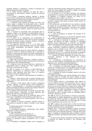 legislação tributária e estabelecerá a política de aplicação das
agências financeiras oficiais de fomento.
§ 3º O Poder Executivo publicará, até trinta dias após o
encerramento de cada bimestre, relatório resumido da execução
orçamentária.
§ 4º Os planos e programas nacionais, regionais e setoriais
previstos nesta Constituição serão elaborados em consonância com
o plano plurianual e apreciados pelo Congresso Nacional.
§ 5º A lei orçamentária anual compreenderá:
I - o orçamento fiscal referente aos Poderes da União, seus
fundos, órgãos e entidades da administração direta e indireta,
inclusive fundações instituídas e mantidas pelo poder público;
II - o orçamento de investimento das empresas em que a União,
direta ou indiretamente, detenha a maioria do capital social com
direito a voto;
III - o orçamento da seguridade social, abrangendo todas as
entidades e órgãos a ela vinculados, da administração direta ou
indireta, bem como os fundos e fundações instituídos e mantidos
pelo poder público.
§ 6º O projeto de lei orçamentária será acompanhado de
demonstrativo regionalizado do efeito, sobre as receitas e despesas,
decorrente de isenções, anistias, remissões, subsídios e benefícios
de natureza financeira, tributária e creditícia.
§ 7º Os orçamentos previstos no § 5º, I e II, deste artigo,
compatibilizados com o plano plurianual, terão entre suas funções
a de reduzir desigualdades inter-regionais, segundo critério
populacional.
§ 8º A lei orçamentária anual não conterá dispositivo estranho à
previsão da receita e à fixação da despesa, não se incluindo na
proibição a autorização para abertura de créditos suplementares e
contratação de operações de crédito, ainda que por antecipação de
receita, nos termos da lei.
§ 9º Cabe à lei complementar:
I - dispor sobre o exercício financeiro, a vigência, os prazos, a
elaboração e a organização do plano plurianual, da lei de diretrizes
orçamentárias e da lei orçamentária anual;
II - estabelecer normas de gestão financeira e patrimonial da
administração direta e indireta, bem como condições para a
instituição e funcionamento de fundos.
Art. 166. Os projetos de lei relativos ao plano plurianual, às
diretrizes orçamentárias, ao orçamento anual e aos créditos
adicionais serão apreciados pelas duas Casas do Congresso
Nacional, na forma do regimento comum.
§ 1º Caberá a uma comissão mista permanente de Senadores e
Deputados:
I - examinar e emitir parecer sobre os projetos referidos neste
artigo e sobre as contas apresentadas anualmente pelo Presidente
da República;
II - examinar e emitir parecer sobre os planos e programas
nacionais, regionais e setoriais previstos nesta Constituição e
exercer o acompanhamento e a fiscalização orçamentária, sem
prejuízo da atuação das demais comissões do Congresso Nacional e
de suas Casas, criadas de acordo com o art. 58.
§ 2º As emendas serão apresentadas na comissão mista, que sobre
elas emitirá parecer, e apreciadas, na forma regimental, pelo
plenário das duas Casas do Congresso Nacional.
§ 3º As emendas ao projeto de lei do orçamento anual ou aos
projetos que o modifiquem somente podem ser aprovadas caso:
I - sejam compatíveis com o plano plurianual e com a lei de
diretrizes orçamentárias;
II - indiquem os recursos necessários, admitidos apenas os
provenientes de anulação de despesa, excluídas as que incidam
sobre:
a) dotações para pessoal e seus encargos;
b) serviço da dívida;
c) transferências tributárias constitucionais para Estados,
Municípios e o Distrito Federal; ou
III - sejam relacionadas:
a) com a correção de erros ou omissões; ou
b) com os dispositivos do texto do projeto de lei.
§ 4º As emendas ao projeto de lei de diretrizes orçamentárias não
poderão ser aprovadas quando incompatíveis com o plano
plurianual.
§ 5º O Presidente da República poderá enviar mensagem ao
Congresso Nacional para propor modificação nos projetos a que se
refere este artigo enquanto não iniciada a votação, na comissão
mista, da parte cuja alteração é proposta.
§ 6º Os projetos de lei do plano plurianual, das diretrizes
orçamentárias e do orçamento anual serão enviados pelo Presidente
da República ao Congresso Nacional, nos termos da lei
complementar a que se refere o art. 165, § 9º.
§ 7º Aplicam-se aos projetos mencionados neste artigo, no que não
contrariar o disposto nesta Seção, as demais normas relativas ao
processo legislativo.
§ 8º Os recursos que, em decorrência de veto, emenda ou rejeição
do projeto de lei orçamentária anual, ficarem sem despesas
correspondentes poderão ser utilizados, conforme o caso, mediante
créditos especiais ou suplementares, com prévia e específica
autorização legislativa.
Art. 167. São vedados:
I - o início de programas ou projetos não incluídos na lei
orçamentária anual;
II - a realização de despesas ou a assunção de obrigações diretas
que excedam os créditos orçamentários ou adicionais;
III - a realização de operações de créditos que excedam o
montante das despesas de capital, ressalvadas as autorizadas
mediante créditos suplementares ou especiais com finalidade
precisa, aprovados pelo Poder Legislativo por maioria absoluta;
IV - a vinculação de receita de impostos a órgão, fundo ou
despesa, ressalvadas a repartição do produto da arrecadação dos
impostos a que se referem os arts. 158 e 159, a destinação de
recursos para manutenção e desenvolvimento do ensino, como
determinado pelo art. 212, e a prestação de garantias às operações
de crédito por antecipação de receita, previstas no art. 165, § 8º;
V - a abertura de crédito suplementar ou especial sem prévia
autorização legislativa e sem indicação dos recursos
correspondentes;
VI - a transposição, o remanejamento ou a transferência de
recursos de uma categoria de programação para outra ou de um
órgão para outro, sem prévia autorização legislativa;
VII - a concessão ou utilização de créditos ilimitados;
VIII - a utilização, sem autorização legislativa específica, de
recursos dos orçamentos fiscal e da seguridade social para suprir
necessidade ou cobrir déficit de empresas, fundações e fundos,
inclusive dos mencionados no art. 165, § 5º;
IX - a instituição de fundos de qualquer natureza, sem prévia
autorização legislativa.
§ 1º Nenhum investimento cuja execução ultrapasse um exercício
financeiro poderá ser iniciado sem prévia inclusão no plano
plurianual, ou sem lei que autorize a inclusão, sob pena de crime de
responsabilidade.
§ 2º Os créditos especiais e extraordinários terão vigência no
exercício financeiro em que forem autorizados, salvo se o ato de
autorização for promulgado nos últimos quatro meses daquele
exercício, caso em que, reabertos nos limites de seus saldos, serão
incorporados ao orçamento do exercício financeiro subseqüente.
§ 3º A abertura de crédito extraordinário somente será admitida
para atender a despesas imprevisíveis e urgentes, como as
decorrentes de guerra, comoção interna ou calamidade pública,
observado o disposto no art. 62.
Art. 168. Os recursos correspondentes às dotações orçamentárias,
compreendidos os créditos suplementares e especiais, destinados
aos órgãos dos Poderes Legislativo e Judiciário e do Ministério
Público, ser-lhes-ão entregues até o dia 20 de cada mês, na forma
da lei complementar a que se refere o art. 165, § 9º.
Art. 169. A despesa com pessoal ativo e inativo da União, dos
Estados, do Distrito Federal e dos Municípios não poderá exceder
os limites estabelecidos em lei complementar.
Parágrafo único. A concessão de qualquer vantagem ou aumento
de remuneração, a criação de cargos ou alteração de estrutura de
carreiras, bem como a admissão de pessoal, a qualquer título, pelos
órgãos e entidades da administração direta ou indireta, inclusive
fundações instituídas e mantidas pelo poder público, só poderão ser
feitas:
I - se houver prévia dotação orçamentária suficiente para atender
às projeções de despesa de pessoal e aos acréscimos dela
decorrentes;
30
 