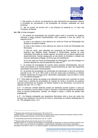 I - três quartos, no mínimo, na proporção do valor adicionado nas operações relativas
à circulação de mercadorias e nas prestações de serviços, realizadas em seus
territórios;
II - até um quarto, de acordo com o que dispuser lei estadual ou, no caso dos
Territórios, lei federal.
Art. 159. A União entregará:
I - do produto da arrecadação dos impostos sobre renda e proventos de qualquer
natureza e sobre produtos industrializados, 49% (quarenta e nove por cento), na
seguinte forma:
467
a) vinte e um inteiros e cinco décimos por cento ao Fundo de Participação dos
Estados e do Distrito Federal;
b) vinte e dois inteiros e cinco décimos por cento ao Fundo de Participação dos
Municípios;
c) três por cento, para aplicação em programas de financiamento ao setor
produtivo das Regiões Norte, Nordeste e Centro-Oeste, através de suas
instituições financeiras de caráter regional, de acordo com os planos regionais de
desenvolvimento, ficando assegurada ao semi-árido do Nordeste a metade dos
recursos destinados à Região, na forma que a lei estabelecer;
d) um por cento ao Fundo de Participação dos Municípios, que será entregue no
primeiro decêndio do mês de dezembro de cada ano;
468
II - do produto da arrecadação do imposto sobre produtos industrializados, dez por
cento aos Estados e ao Distrito Federal, proporcionalmente ao valor das respectivas
exportações de produtos industrializados.
III - do produto da arrecadação da contribuição de intervenção no domínio econômico
prevista no art. 177, § 4º, 29% (vinte e nove por cento) para os Estados e o Distrito
Federal, distribuídos na forma da lei, observada a destinação a que se refere o inciso
II, c, do referido parágrafo.
469
§ 1º - Para efeito de cálculo da entrega a ser efetuada de acordo com o previsto no inciso
I, excluir-se-á a parcela da arrecadação do imposto de renda e proventos de qualquer
natureza pertencente aos Estados, ao Distrito Federal e aos Municípios, nos termos do
disposto nos arts. 157, I, e 158, I.
§ 2º - A nenhuma unidade federada poderá ser destinada parcela superior a vinte por
cento do montante a que se refere o inciso II, devendo o eventual excedente ser distribuído
entre os demais participantes, mantido, em relação a esses, o critério de partilha nele
estabelecido.
§ 3º - Os Estados entregarão aos respectivos Municípios vinte e cinco por cento dos
recursos que receberem nos termos do inciso II, observados os critérios estabelecidos no
art. 158, parágrafo único, I e II.
467
Redação dada pela Emenda Constitucional nº 84, de 02.12.14
Redação anterior: I - do produto da arrecadação dos impostos sobre renda e proventos de qualquer natureza e sobre
produtos industrializados quarenta e oito por cento na seguinte forma:
468
Acrescentado pela Emenda Constitucional nº 55, de 11.09.07
469
Redação dada pela Emenda Constitucional nº 44, de 30.06.04
Redação anterior: III - do produto da arrecadação da contribuição de intervenção no domínio econômico prevista no art.
177, § 4º, vinte e cinco por cento para os Estados e o Distrito Federal, distribuídos na forma da lei, observada a
destinação a que refere o inciso II, c, do referido parágrafo. (Acrescentado pela Emenda Constitucional nº 42, de 2003)
 