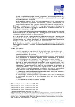 III - até 30 de setembro ou até 30 (trinta) dias após o prazo previsto no inciso II, o
Poder Executivo encaminhará projeto de lei sobre o remanejamento da programação
cujo impedimento seja insuperável;
IV - se, até 20 de novembro ou até 30 (trinta) dias após o término do prazo previsto no
inciso III, o Congresso Nacional não deliberar sobre o projeto, o remanejamento será
implementado por ato do Poder Executivo, nos termos previstos na lei orçamentária.
§ 15. Após o prazo previsto no inciso IV do § 14, as programações orçamentárias previstas
no § 11 não serão de execução obrigatória nos casos dos impedimentos justificados na
notificação prevista no inciso I do § 14.
482
§ 16. Os restos a pagar poderão ser considerados para fins de cumprimento da execução
financeira prevista no § 11 deste artigo, até o limite de 0,6% (seis décimos por cento) da
receita corrente líquida realizada no exercício anterior.
483
§ 17. Se for verificado que a reestimativa da receita e da despesa poderá resultar no não
cumprimento da meta de resultado fiscal estabelecida na lei de diretrizes orçamentárias, o
montante previsto no § 11 deste artigo poderá ser reduzido em até a mesma proporção da
limitação incidente sobre o conjunto das despesas discricionárias.
484
§ 18. Considera-se equitativa a execução das programações de caráter obrigatório que
atenda de forma igualitária e impessoal às emendas apresentadas, independentemente da
autoria.
485
Art. 167. São vedados:
I - o início de programas ou projetos não Acrescentados na lei orçamentária anual;
II - a realização de despesas ou a assunção de obrigações diretas que excedam os
créditos orçamentários ou adicionais;
III - a realização de operações de créditos que excedam o montante das despesas de
capital, ressalvadas as autorizadas mediante créditos suplementares ou especiais
com finalidade precisa, aprovados pelo Poder Legislativo por maioria absoluta;
IV - a vinculação de receita de impostos a órgão, fundo ou despesa, ressalvadas a
repartição do produto da arrecadação dos impostos a que se referem os arts. 158 e
159, a destinação de recursos para as ações e serviços públicos de saúde, para
manutenção e desenvolvimento do ensino e para realização de atividades da
administração tributária, como determinado, respectivamente, pelos arts. 198, § 2º,
212 e 37, XXII, e a prestação de garantias às operações de crédito por antecipação de
receita, previstas no art. 165, § 8º, bem como o disposto no § 4º deste artigo;
486
V - a abertura de crédito suplementar ou especial sem prévia autorização legislativa e
sem indicação dos recursos correspondentes;
VI - a transposição, o remanejamento ou a transferência de recursos de uma categoria
de programação para outra ou de um órgão para outro, sem prévia autorização
legislativa;
VII - a concessão ou utilização de créditos ilimitados;
482
Acrescentado pela Emenda Constitucional nº 86, 17.03.15
483
Acrescentado pela Emenda Constitucional nº 86, 17.03.15
484
Acrescentado pela Emenda Constitucional nº 86, 17.03.15
485
Acrescentado pela Emenda Constitucional nº 86, 17.03.15
486
Redação dada pela Emenda Constitucional nº 42, de 19.12.03
Redação anterior: IV - a vinculação de receita de impostos a órgão, fundo ou despesa, ressalvadas a repartição do
produto da arrecadação dos impostos a que se referem os arts. 158 e 159, a destinação de recursos para as ações e
serviços públicos de saúde e para manutenção e desenvolvimento do ensino, como determinado, respectivamente,
pelos arts. 198, § 2º, e 212, e a prestação de garantias às operações de crédito por antecipação de receita, previstas
no art. 165, § 8º, bem como o disposto no § 4º deste artigo;
 