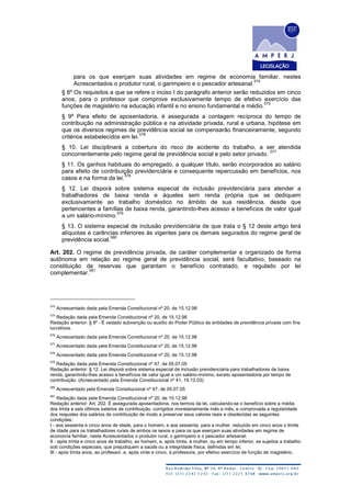 para os que exerçam suas atividades em regime de economia familiar, nestes
Acrescentados o produtor rural, o garimpeiro e o pescador artesanal.
574
§ 8º Os requisitos a que se refere o inciso I do parágrafo anterior serão reduzidos em cinco
anos, para o professor que comprove exclusivamente tempo de efetivo exercício das
funções de magistério na educação infantil e no ensino fundamental e médio.
575
§ 9º Para efeito de aposentadoria, é assegurada a contagem recíproca do tempo de
contribuição na administração pública e na atividade privada, rural e urbana, hipótese em
que os diversos regimes de previdência social se compensarão financeiramente, segundo
critérios estabelecidos em lei.
576
§ 10. Lei disciplinará a cobertura do risco de acidente do trabalho, a ser atendida
concorrentemente pelo regime geral de previdência social e pelo setor privado.
577
§ 11. Os ganhos habituais do empregado, a qualquer título, serão incorporados ao salário
para efeito de contribuição previdenciária e consequente repercussão em benefícios, nos
casos e na forma da lei.
578
§ 12. Lei disporá sobre sistema especial de inclusão previdenciária para atender a
trabalhadores de baixa renda e àqueles sem renda própria que se dediquem
exclusivamente ao trabalho doméstico no âmbito de sua residência, desde que
pertencentes a famílias de baixa renda, garantindo-lhes acesso a benefícios de valor igual
a um salário-mínimo.
579
§ 13. O sistema especial de inclusão previdenciária de que trata o § 12 deste artigo terá
alíquotas e carências inferiores às vigentes para os demais segurados do regime geral de
previdência social.
580
Art. 202. O regime de previdência privada, de caráter complementar e organizado de forma
autônoma em relação ao regime geral de previdência social, será facultativo, baseado na
constituição de reservas que garantam o benefício contratado, e regulado por lei
complementar.
581
574
Acrescentado dada pela Emenda Constitucional nº 20, de 15.12.98
575
Redação dada pela Emenda Constitucional nº 20, de 15.12.98
Redação anterior: § 8º - É vedado subvenção ou auxílio do Poder Público às entidades de previdência privada com fins
lucrativos.
576
Acrescentado dada pela Emenda Constitucional nº 20, de 15.12.98
577
Acrescentado dada pela Emenda Constitucional nº 20, de 15.12.98
578
Acrescentado dada pela Emenda Constitucional nº 20, de 15.12.98
579
Redação dada pela Emenda Constitucional nº 47, de 05.07.05
Redação anterior: § 12. Lei disporá sobre sistema especial de inclusão previdenciária para trabalhadores de baixa
renda, garantindo-lhes acesso a benefícios de valor igual a um salário-mínimo, exceto aposentadoria por tempo de
contribuição. (Acrescentado pela Emenda Constitucional nº 41, 19.12.03)
580
Acrescentado pela Emenda Constitucional nº 47, de 05.07.05
581
Redação dada pela Emenda Constitucional nº 20, de 15.12.98
Redação anterior: Art. 202. É assegurada aposentadoria, nos termos da lei, calculando-se o benefício sobre a média
dos trinta e seis últimos salários de contribuição, corrigidos monetariamente mês a mês, e comprovada a regularidade
dos reajustes dos salários de contribuição de modo a preservar seus valores reais e obedecidas as seguintes
condições:
I - aos sessenta e cinco anos de idade, para o homem, e aos sessenta, para a mulher, reduzido em cinco anos o limite
de idade para os trabalhadores rurais de ambos os sexos e para os que exerçam suas atividades em regime de
economia familiar, neste Acrescentados o produtor rural, o garimpeiro e o pescador artesanal;
II - após trinta e cinco anos de trabalho, ao homem, e, após trinta, à mulher, ou em tempo inferior, se sujeitos a trabalho
sob condições especiais, que prejudiquem a saúde ou a integridade física, definidas em lei;
III - após trinta anos, ao professor, e, após vinte e cinco, à professora, por efetivo exercício de função de magistério.
 