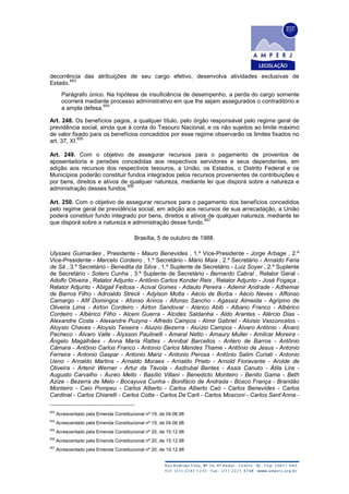 decorrência das atribuições de seu cargo efetivo, desenvolva atividades exclusivas de
Estado.
653
Parágrafo único. Na hipótese de insuficiência de desempenho, a perda do cargo somente
ocorrerá mediante processo administrativo em que lhe sejam assegurados o contraditório e
a ampla defesa.
654
Art. 248. Os benefícios pagos, a qualquer título, pelo órgão responsável pelo regime geral de
previdência social, ainda que à conta do Tesouro Nacional, e os não sujeitos ao limite máximo
de valor fixado para os benefícios concedidos por esse regime observarão os limites fixados no
art. 37, XI.
655
Art. 249. Com o objetivo de assegurar recursos para o pagamento de proventos de
aposentadoria e pensões concedidas aos respectivos servidores e seus dependentes, em
adição aos recursos dos respectivos tesouros, a União, os Estados, o Distrito Federal e os
Municípios poderão constituir fundos integrados pelos recursos provenientes de contribuições e
por bens, direitos e ativos de qualquer natureza, mediante lei que disporá sobre a natureza e
administração desses fundos.
656
Art. 250. Com o objetivo de assegurar recursos para o pagamento dos benefícios concedidos
pelo regime geral de previdência social, em adição aos recursos de sua arrecadação, a União
poderá constituir fundo integrado por bens, direitos e ativos de qualquer natureza, mediante lei
que disporá sobre a natureza e administração desse fundo.
657
Brasília, 5 de outubro de 1988.
Ulysses Guimarães , Presidente - Mauro Benevides , 1.º Vice-Presidente - Jorge Arbage , 2.º
Vice-Presidente - Marcelo Cordeiro , 1.º Secretário - Mário Maia , 2.º Secretário - Arnaldo Faria
de Sá , 3.º Secretário - Benedita da Silva , 1.º Suplente de Secretário - Luiz Soyer , 2.º Suplente
de Secretário - Sotero Cunha , 3.º Suplente de Secretário - Bernardo Cabral , Relator Geral -
Adolfo Oliveira , Relator Adjunto - Antônio Carlos Konder Reis , Relator Adjunto - José Fogaça ,
Relator Adjunto - Abigail Feitosa - Acival Gomes - Adauto Pereira - Ademir Andrade - Adhemar
de Barros Filho - Adroaldo Streck - Adylson Motta - Aécio de Borba - Aécio Neves - Affonso
Camargo - Afif Domingos - Afonso Arinos - Afonso Sancho - Agassiz Almeida - Agripino de
Oliveira Lima - Airton Cordeiro - Airton Sandoval - Alarico Abib - Albano Franco - Albérico
Cordeiro - Albérico Filho - Alceni Guerra - Alcides Saldanha - Aldo Arantes - Alércio Dias -
Alexandre Costa - Alexandre Puzyna - Alfredo Campos - Almir Gabriel - Aloisio Vasconcelos -
Aloysio Chaves - Aloysio Teixeira - Aluizio Bezerra - Aluízio Campos - Álvaro Antônio - Álvaro
Pacheco - Álvaro Valle - Alysson Paulinelli - Amaral Netto - Amaury Muller - Amilcar Moreira -
Ângelo Magalhães - Anna Maria Rattes - Annibal Barcellos - Antero de Barros - Antônio
Câmara - Antônio Carlos Franco - Antonio Carlos Mendes Thame - Antônio de Jesus - Antonio
Ferreira - Antonio Gaspar - Antonio Mariz - Antonio Perosa - Antônio Salim Curiati - Antonio
Ueno - Arnaldo Martins - Arnaldo Moraes - Arnaldo Prieto - Arnold Fioravante - Arolde de
Oliveira - Artenir Werner - Artur da Távola - Asdrubal Bentes - Assis Canuto - Átila Lira -
Augusto Carvalho - Áureo Mello - Basílio Villani - Benedicto Monteiro - Benito Gama - Beth
Azize - Bezerra de Melo - Bocayuva Cunha - Bonifácio de Andrada - Bosco França - Brandão
Monteiro - Caio Pompeu - Carlos Alberto - Carlos Alberto Caó - Carlos Benevides - Carlos
Cardinal - Carlos Chiarelli - Carlos Cotta - Carlos De’Carli - Carlos Mosconi - Carlos Sant’Anna -
653
Acrescentado pela Emenda Constitucional nº 19, de 04.06.98
654
Acrescentado pela Emenda Constitucional nº 19, de 04.06.98
655
Acrescentado pela Emenda Constitucional nº 20, de 15.12.98
656
Acrescentado pela Emenda Constitucional nº 20, de 15.12.98
657
Acrescentado pela Emenda Constitucional nº 20, de 15.12.98
 