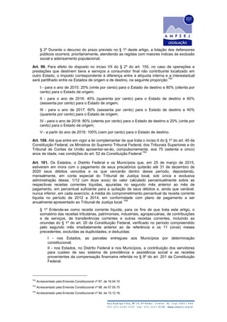 § 2º Durante o decurso do prazo previsto no § 1º deste artigo, a lotação dos defensores
públicos ocorrerá, prioritariamente, atendendo as regiões com maiores índices de exclusão
social e adensamento populacional.
Art. 99. Para efeito do disposto no inciso VII do § 2º do art. 155, no caso de operações e
prestações que destinem bens e serviços a consumidor final não contribuinte localizado em
outro Estado, o imposto correspondente à diferença entre a alíquota interna e a interestadual
será partilhado entre os Estados de origem e de destino, na seguinte proporção:
742
I - para o ano de 2015: 20% (vinte por cento) para o Estado de destino e 80% (oitenta por
cento) para o Estado de origem;
II - para o ano de 2016: 40% (quarenta por cento) para o Estado de destino e 60%
(sessenta por cento) para o Estado de origem;
III - para o ano de 2017: 60% (sessenta por cento) para o Estado de destino e 40%
(quarenta por cento) para o Estado de origem;
IV - para o ano de 2018: 80% (oitenta por cento) para o Estado de destino e 20% (vinte por
cento) para o Estado de origem;
V - a partir do ano de 2019: 100% (cem por cento) para o Estado de destino.
Art. 100. Até que entre em vigor a lei complementar de que trata o inciso II do § 1º do art. 40 da
Constituição Federal, os Ministros do Supremo Tribunal Federal, dos Tribunais Superiores e do
Tribunal de Contas da União aposentar-se-ão, compulsoriamente, aos 75 (setenta e cinco)
anos de idade, nas condições do art. 52 da Constituição Federal.
743
Art. 101. Os Estados, o Distrito Federal e os Municípios que, em 25 de março de 2015,
estiverem em mora com o pagamento de seus precatórios quitarão até 31 de dezembro de
2020 seus débitos vencidos e os que vencerão dentro desse período, depositando,
mensalmente, em conta especial do Tribunal de Justiça local, sob única e exclusiva
administração desse, 1/12 (um doze avos) do valor calculado percentualmente sobre as
respectivas receitas correntes líquidas, apuradas no segundo mês anterior ao mês de
pagamento, em percentual suficiente para a quitação de seus débitos e, ainda que variável,
nunca inferior, em cada exercício, à média do comprometimento percentual da receita corrente
líquida no período de 2012 a 2014, em conformidade com plano de pagamento a ser
anualmente apresentado ao Tribunal de Justiça local.
744
§ 1º Entende-se como receita corrente líquida, para os fins de que trata este artigo, o
somatório das receitas tributárias, patrimoniais, industriais, agropecuárias, de contribuições
e de serviços, de transferências correntes e outras receitas correntes, incluindo as
oriundas do § 1º do art. 20 da Constituição Federal, verificado no período compreendido
pelo segundo mês imediatamente anterior ao de referência e os 11 (onze) meses
precedentes, excluídas as duplicidades, e deduzidas:
I - nos Estados, as parcelas entregues aos Municípios por determinação
constitucional;
II - nos Estados, no Distrito Federal e nos Municípios, a contribuição dos servidores
para custeio de seu sistema de previdência e assistência social e as receitas
provenientes da compensação financeira referida no § 9º do art. 201 da Constituição
Federal.
742
Acrescentado pela Emenda Constitucional nº 87, de 16.04.15
743
Acrescentado pela Emenda Constitucional nº 88, de 07.05.15
744
Acrescentado pela Emenda Constitucional nº 94, de 15.12.16.
 