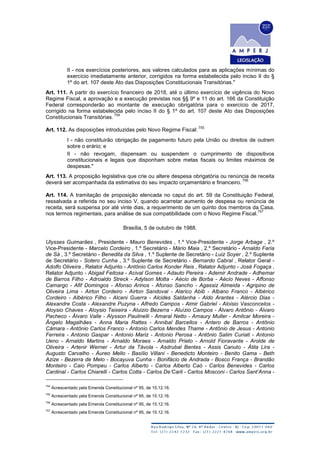 II - nos exercícios posteriores, aos valores calculados para as aplicações mínimas do
exercício imediatamente anterior, corrigidos na forma estabelecida pelo inciso II do §
1º do art. 107 deste Ato das Disposições Constitucionais Transitórias."
Art. 111. A partir do exercício financeiro de 2018, até o último exercício de vigência do Novo
Regime Fiscal, a aprovação e a execução previstas nos §§ 9º e 11 do art. 166 da Constituição
Federal corresponderão ao montante de execução obrigatória para o exercício de 2017,
corrigido na forma estabelecida pelo inciso II do § 1º do art. 107 deste Ato das Disposições
Constitucionais Transitórias.
754
Art. 112. As disposições introduzidas pelo Novo Regime Fiscal:
755
I - não constituirão obrigação de pagamento futuro pela União ou direitos de outrem
sobre o erário; e
II - não revogam, dispensam ou suspendem o cumprimento de dispositivos
constitucionais e legais que disponham sobre metas fiscais ou limites máximos de
despesas."
Art. 113. A proposição legislativa que crie ou altere despesa obrigatória ou renúncia de receita
deverá ser acompanhada da estimativa do seu impacto orçamentário e financeiro.
756
Art. 114. A tramitação de proposição elencada no caput do art. 59 da Constituição Federal,
ressalvada a referida no seu inciso V, quando acarretar aumento de despesa ou renúncia de
receita, será suspensa por até vinte dias, a requerimento de um quinto dos membros da Casa,
nos termos regimentais, para análise de sua compatibilidade com o Novo Regime Fiscal.
757
Brasília, 5 de outubro de 1988.
Ulysses Guimarães , Presidente - Mauro Benevides , 1.º Vice-Presidente - Jorge Arbage , 2.º
Vice-Presidente - Marcelo Cordeiro , 1.º Secretário - Mário Maia , 2.º Secretário - Arnaldo Faria
de Sá , 3.º Secretário - Benedita da Silva , 1.º Suplente de Secretário - Luiz Soyer , 2.º Suplente
de Secretário - Sotero Cunha , 3.º Suplente de Secretário - Bernardo Cabral , Relator Geral -
Adolfo Oliveira , Relator Adjunto - Antônio Carlos Konder Reis , Relator Adjunto - José Fogaça ,
Relator Adjunto - Abigail Feitosa - Acival Gomes - Adauto Pereira - Ademir Andrade - Adhemar
de Barros Filho - Adroaldo Streck - Adylson Motta - Aécio de Borba - Aécio Neves - Affonso
Camargo - Afif Domingos - Afonso Arinos - Afonso Sancho - Agassiz Almeida - Agripino de
Oliveira Lima - Airton Cordeiro - Airton Sandoval - Alarico Abib - Albano Franco - Albérico
Cordeiro - Albérico Filho - Alceni Guerra - Alcides Saldanha - Aldo Arantes - Alércio Dias -
Alexandre Costa - Alexandre Puzyna - Alfredo Campos - Almir Gabriel - Aloisio Vasconcelos -
Aloysio Chaves - Aloysio Teixeira - Aluizio Bezerra - Aluízio Campos - Álvaro Antônio - Álvaro
Pacheco - Álvaro Valle - Alysson Paulinelli - Amaral Netto - Amaury Muller - Amilcar Moreira -
Ângelo Magalhães - Anna Maria Rattes - Annibal Barcellos - Antero de Barros - Antônio
Câmara - Antônio Carlos Franco - Antonio Carlos Mendes Thame - Antônio de Jesus - Antonio
Ferreira - Antonio Gaspar - Antonio Mariz - Antonio Perosa - Antônio Salim Curiati - Antonio
Ueno - Arnaldo Martins - Arnaldo Moraes - Arnaldo Prieto - Arnold Fioravante - Arolde de
Oliveira - Artenir Werner - Artur da Távola - Asdrubal Bentes - Assis Canuto - Átila Lira -
Augusto Carvalho - Áureo Mello - Basílio Villani - Benedicto Monteiro - Benito Gama - Beth
Azize - Bezerra de Melo - Bocayuva Cunha - Bonifácio de Andrada - Bosco França - Brandão
Monteiro - Caio Pompeu - Carlos Alberto - Carlos Alberto Caó - Carlos Benevides - Carlos
Cardinal - Carlos Chiarelli - Carlos Cotta - Carlos De’Carli - Carlos Mosconi - Carlos Sant’Anna -
754
Acrescentado pela Emenda Constitucional nº 95, de 15.12.16.
755
Acrescentado pela Emenda Constitucional nº 95, de 15.12.16.
756
Acrescentado pela Emenda Constitucional nº 95, de 15.12.16.
757
Acrescentado pela Emenda Constitucional nº 95, de 15.12.16.
 