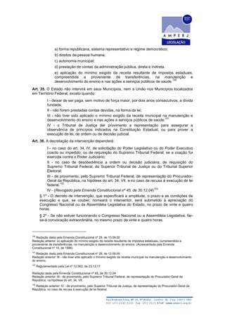 a) forma republicana, sistema representativo e regime democrático;
b) direitos da pessoa humana;
c) autonomia municipal;
d) prestação de contas da administração pública, direta e indireta.
e) aplicação do mínimo exigido da receita resultante de impostos estaduais,
compreendida a proveniente de transferências, na manutenção e
desenvolvimento do ensino e nas ações e serviços públicos de saúde.
100
Art. 35. O Estado não intervirá em seus Municípios, nem a União nos Municípios localizados
em Território Federal, exceto quando:
I - deixar de ser paga, sem motivo de força maior, por dois anos consecutivos, a dívida
fundada;
II - não forem prestadas contas devidas, na forma da lei;
III - não tiver sido aplicado o mínimo exigido da receita municipal na manutenção e
desenvolvimento do ensino e nas ações e serviços públicos de saúde;
101
IV - o Tribunal de Justiça der provimento a representação para assegurar a
observância de princípios indicados na Constituição Estadual, ou para prover a
execução de lei, de ordem ou de decisão judicial.
Art. 36. A decretação da intervenção dependerá:
I - no caso do art. 34, IV, de solicitação do Poder Legislativo ou do Poder Executivo
coacto ou impedido, ou de requisição do Supremo Tribunal Federal, se a coação for
exercida contra o Poder Judiciário;
II - no caso de desobediência a ordem ou decisão judiciária, de requisição do
Supremo Tribunal Federal, do Superior Tribunal de Justiça ou do Tribunal Superior
Eleitoral;
III - de provimento, pelo Supremo Tribunal Federal, de representação do Procurador-
Geral da República, na hipótese do art. 34, VII, e no caso de recusa à execução de lei
federal.
102
IV - (Revogado pela Emenda Constitucional nº 45, de 30.12.04)
103
§ 1º - O decreto de intervenção, que especificará a amplitude, o prazo e as condições de
execução e que, se couber, nomeará o interventor, será submetido à apreciação do
Congresso Nacional ou da Assembléia Legislativa do Estado, no prazo de vinte e quatro
horas.
§ 2º - Se não estiver funcionando o Congresso Nacional ou a Assembléia Legislativa, far-
se-á convocação extraordinária, no mesmo prazo de vinte e quatro horas.
100
Redação dada pela Emenda Constitucional nº 29, de 13.09.00
Redação anterior: e) aplicação do mínimo exigido da receita resultante de impostos estaduais, compreendida a
proveniente de transferências, na manutenção e desenvolvimento do ensino. (Acrescentada pela Emenda
Constitucional nº 14, de 1996)
101
Redação dada pela Emenda Constitucional nº 29, de 13.09.00
Redação anterior: III - não tiver sido aplicado o mínimo exigido da receita municipal na manutenção e desenvolvimento
do ensino;
102
Regulamentado pela Lei nº 12.562, de 23.12.11
Redação dada pela Emenda Constitucional nº 45, de 30.12.04
Redação anterior: III - de provimento, pelo Supremo Tribunal Federal, de representação do Procurador-Geral da
República, na hipótese do art. 34, VII;
103
Redação anterior: IV - de provimento, pelo Superior Tribunal de Justiça, de representação do Procurador-Geral da
República, no caso de recusa à execução de lei federal.
 