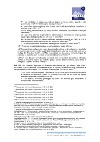 IV - os mandados de segurança, habeas corpus e habeas data , quando o ato
questionado envolver matéria sujeita à sua jurisdição;
347
V - os conflitos de competência entre órgãos com jurisdição trabalhista, ressalvado o
disposto no art. 102, I, o;
348
VI - as ações de indenização por dano moral ou patrimonial, decorrentes da relação
de trabalho;
349
VII - as ações relativas às penalidades administrativas impostas aos empregadores
pelos órgãos de fiscalização das relações de trabalho;
350
VIII - a execução, de ofício, das contribuições sociais previstas no art. 195, I, a , e II, e
seus acréscimos legais, decorrentes das sentenças que proferir;
351
IX - outras controvérsias decorrentes da relação de trabalho, na forma da lei.
352
§ 1º - Frustrada a negociação coletiva, as partes poderão eleger árbitros.
§ 2º Recusando-se qualquer das partes à negociação coletiva ou à arbitragem, é facultado
às mesmas, de comum acordo, ajuizar dissídio coletivo de natureza econômica, podendo a
Justiça do Trabalho decidir o conflito, respeitadas as disposições mínimas legais de
proteção ao trabalho, bem como as convencionadas anteriormente.
353
§ 3º Em caso de greve em atividade essencial, com possibilidade de lesão do interesse
público, o Ministério Público do Trabalho poderá ajuizar dissídio coletivo, competindo à
Justiça do Trabalho decidir o conflito.
354
Art. 115. Os Tribunais Regionais do Trabalho compõem-se de, no mínimo, sete juízes,
recrutados, quando possível, na respectiva região, e nomeados pelo Presidente da República
dentre brasileiros com mais de trinta e menos de sessenta e cinco anos, sendo:
355
I - um quinto dentre advogados com mais de dez anos de efetiva atividade profissional
e membros do Ministério Público do Trabalho com mais de dez anos de efetivo
exercício, observado o disposto no art. 94;
II - os demais, mediante promoção de juízes do trabalho por antiguidade e
merecimento, alternadamente.
347
Acrescentado pela Emenda Constitucional nº 45, de 30.12.04
348
Acrescentado pela Emenda Constitucional nº 45, de 30.12.04
349
Acrescentado pela Emenda Constitucional nº 45, de 30.12.04
350
Acrescentado pela Emenda Constitucional nº 45, de 30.12.04
351
Acrescentado pela Emenda Constitucional nº 45, de 30.12.04
352
Acrescentado pela Emenda Constitucional nº 45, de 30.12.04
353
Redação dada pela Emenda Constitucional nº 45, de 30.12.04
Redação anterior: § 2º - Recusando-se qualquer das partes à negociação ou à arbitragem, é facultado aos respectivos
sindicatos ajuizar dissídio coletivo, podendo a Justiça do Trabalho estabelecer normas e condições, respeitadas as
disposições convencionais e legais mínimas de proteção ao trabalho.
354
Redação dada pela Emenda Constitucional nº 45, de 30.12.04
Redação anterior: § 3° Compete ainda à Justiça do Trabalho executar, de ofício, as contribuições sociais previstas no
art. 195, I, a, e II, e seus acréscimos legais, decorrentes das sentenças que proferir.(Acrescentado pela Emenda
Constitucional nº 20, de 15.12.98)
355
Redação dada pela Emenda Constitucional nº 45, de 30.12.04
Redação anterior: Art. 115. Os Tribunais Regionais do Trabalho serão compostos de juízes nomeados pelo Presidente
da República, observada a proporcionalidade estabelecida no § 2º do art. 111. (Redação dada pela Emenda
Constitucional nº 24, de 09.12.99
Parágrafo único. Os magistrados dos Tribunais Regionais do Trabalho serão:
I - juízes do trabalho, escolhidos por promoção, alternadamente, por antiguidade e merecimento;
II - advogados e membros do Ministério Público do Trabalho, obedecido o disposto no art. 94;
III - classistas indicados em listas tríplices pelas diretorias das federações e dos sindicatos com base territorial na
região. (Revogado pela Emenda Constitucional nº 24, de 09.12.99)
 