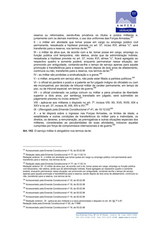 reserva ou reformados, sendo-lhes privativos os títulos e postos militares e,
juntamente com os demais membros, o uso dos uniformes das Forças Armadas;
391
II - o militar em atividade que tomar posse em cargo ou emprego público civil
permanente, ressalvada a hipótese prevista no art. 37, inciso XVI, alínea "c", será
transferido para a reserva, nos termos da lei;
392
III - o militar da ativa que, de acordo com a lei, tomar posse em cargo, emprego ou
função pública civil temporária, não eletiva, ainda que da administração indireta,
ressalvada a hipótese prevista no art. 37, inciso XVI, alínea "c", ficará agregado ao
respectivo quadro e somente poderá, enquanto permanecer nessa situação, ser
promovido por antiguidade, contando-se-lhe o tempo de serviço apenas para aquela
promoção e transferência para a reserva, sendo depois de dois anos de afastamento,
contínuos ou não, transferido para a reserva, nos termos da lei;
393
IV - ao militar são proibidas a sindicalização e a greve;
394
V - o militar, enquanto em serviço ativo, não pode estar filiado a partidos políticos;
395
VI - o oficial só perderá o posto e a patente se for julgado indigno do oficialato ou com
ele incompatível, por decisão de tribunal militar de caráter permanente, em tempo de
paz, ou de tribunal especial, em tempo de guerra;
396
VII - o oficial condenado na justiça comum ou militar a pena privativa de liberdade
superior a dois anos, por sentença transitada em julgado, será submetido ao
julgamento previsto no inciso anterior;
397
VIII - aplica-se aos militares o disposto no art. 7º, incisos VIII, XII, XVII, XVIII, XIX e
XXV e no art. 37, incisos XI, XIII, XIV e XV;
398
IX - (Revogado pela Emenda Constitucional nº 41, de 19.12.03)
399
X - a lei disporá sobre o ingresso nas Forças Armadas, os limites de idade, a
estabilidade e outras condições de transferência do militar para a inatividade, os
direitos, os deveres, a remuneração, as prerrogativas e outras situações especiais dos
militares, consideradas as peculiaridades de suas atividades, inclusive aquelas
cumpridas por força de compromissos internacionais e de guerra.
400
Art. 143. O serviço militar é obrigatório nos termos da lei.
391
Acrescentado pela Emenda Constitucional nº 18, de 05.02.98
392
Redação dada pela Emenda Constitucional nº 77, de 11.02.14
Redação anterior: II - o militar em atividade que tomar posse em cargo ou emprego público civil permanente será
transferido para a reserva, nos termos da lei;
393
Redação dada pela Emenda Constitucional nº 77, de 11.02.14
Redação anterior: III - O militar da ativa que, de acordo com a lei, tomar posse em cargo, emprego ou função pública
civil temporária, não eletiva, ainda que da administração indireta, ficará agregado ao respectivo quadro e somente
poderá, enquanto permanecer nessa situação, ser promovido por antiguidade, contando-se-lhe o tempo de serviço
apenas para aquela promoção e transferência para a reserva, sendo depois de dois anos de afastamento, contínuos ou
não, transferido para a reserva, nos termos da lei;
394
Acrescentado pela Emenda Constitucional nº 18, de 05.02.98
395
Acrescentado pela Emenda Constitucional nº 18, de 05.02.98
396
Acrescentado pela Emenda Constitucional nº 18, de 05.02.98
397
Acrescentado pela Emenda Constitucional nº 18, de 05.02.98
398
Acrescentado pela Emenda Constitucional nº 18, de 05.02.98
399
Redação anterior: IX - aplica-se aos militares e a seus pensionistas o disposto no art. 40, §§ 7º e 8º;
Redação dada pela Emenda Constitucional nº 20, de 11998
400
Acrescentado pela Emenda Constitucional nº 18, de 05.02.98
 