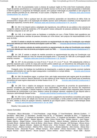  Art. 243. As propriedades rurais e urbanas de qualquer região do País onde forem localizadas culturas
ilegais de plantas psicotrópicas ou a exploração de trabalho escravo na forma da lei serão expropriadas e destinadas
à reforma agrária e a programas de habitação popular, sem qualquer indenização ao proprietário e sem prejuízo de
outras sanções previstas em lei, observado, no que couber, o disposto no art. 5º. (Redação dada pela Emenda
Constitucional nº 81, de 2014)
Parágrafo único. Todo e qualquer bem de valor econômico apreendido em decorrência do tráfico ilícito de
entorpecentes e drogas afins e da exploração de trabalho escravo será confiscado e reverterá a fundo especial com
destinação específica, na forma da lei. (Redação dada pela Emenda Constitucional nº 81, de 2014)
 Art. 244. A lei disporá sobre a adaptação dos logradouros, dos edifícios de uso público e dos veículos de
transporte coletivo atualmente existentes a fim de garantir acesso adequado às pessoas portadoras de deficiência,
conforme o disposto no art. 227, § 2º.
 Art. 245. A lei disporá sobre as hipóteses e condições em que o Poder Público dará assistência aos
herdeiros e dependentes carentes de pessoas vitimadas por crime doloso, sem prejuízo da responsabilidade civil do
autor do ilícito.
Art.246. É vedada a adoção de medida provisória na regulamentação de artigo da Constituição cuja redação
tenha sido alterada por meio de emenda promulgada a partir de 1995. (Incluído pela Emenda Constitucional nº 6,
de 1995)
Art. 246. É vedada a adoção de medida provisória na regulamentação de artigo da Constituição cuja redação
tenha sido alterada por meio de emenda promulgada a partir de 1995. (Incluído pela Emenda Constitucional nº 7,
de 1995)
 Art. 246. É vedada a adoção de medida provisória na regulamentação de artigo da Constituição cuja
redação tenha sido alterada por meio de emenda promulgada entre 1º de janeiro de 1995 até a promulgação desta
emenda, inclusive. (Redação dada pela Emenda Constitucional nº 32, de 2001)
 Art. 247. As leis previstas no inciso III do § 1º do art. 41 e no § 7º do art. 169 estabelecerão critérios e
garantias especiais para a perda do cargo pelo servidor público estável que, em decorrência das atribuições de seu
cargo efetivo, desenvolva atividades exclusivas de Estado. (Incluído pela Emenda Constitucional nº 19, de 1998)
Parágrafo único. Na hipótese de insuficiência de desempenho, a perda do cargo somente ocorrerá mediante
processo administrativo em que lhe sejam assegurados o contraditório e a ampla defesa. (Incluído pela Emenda
Constitucional nº 19, de 1998)
 Art. 248. Os benefícios pagos, a qualquer título, pelo órgão responsável pelo regime geral de previdência
social, ainda que à conta do Tesouro Nacional, e os não sujeitos ao limite máximo de valor fixado para os benefícios
concedidos por esse regime observarão os limites fixados no art. 37, XI. (Incluído pela Emenda Constitucional nº
20, de 1998)
 Art. 249. Com o objetivo de assegurar recursos para o pagamento de proventos de aposentadoria e
pensões concedidas aos respectivos servidores e seus dependentes, em adição aos recursos dos respectivos
tesouros, a União, os Estados, o Distrito Federal e os Municípios poderão constituir fundos integrados pelos recursos
provenientes de contribuições e por bens, direitos e ativos de qualquer natureza, mediante lei que disporá sobre a
natureza e administração desses fundos. (Incluído pela Emenda Constitucional nº 20, de 1998)
 Art. 250. Com o objetivo de assegurar recursos para o pagamento dos benefícios concedidos pelo regime
geral de previdência social, em adição aos recursos de sua arrecadação, a União poderá constituir fundo integrado
por bens, direitos e ativos de qualquer natureza, mediante lei que disporá sobre a natureza e administração desse
fundo. (Incluído pela Emenda Constitucional nº 20, de 1998)
Brasília, 5 de outubro de 1988.
Ulysses Guimarães
, Presidente - Mauro Benevides , 1.º Vice-Presidente - Jorge Arbage , 2.º Vice-Presidente - Marcelo Cordeiro , 1.º
Secretário - Mário Maia , 2.º Secretário - Arnaldo Faria de Sá , 3.º Secretário - Benedita da Silva , 1.º Suplente de
Secretário - Luiz Soyer , 2.º Suplente de Secretário - Sotero Cunha , 3.º Suplente de Secretário - Bernardo Cabral ,
Relator Geral - Adolfo Oliveira , Relator Adjunto - Antônio Carlos Konder Reis , Relator Adjunto - José Fogaça ,
Relator Adjunto - Abigail Feitosa - Acival Gomes - Adauto Pereira - Ademir Andrade - Adhemar de Barros Filho -
Adroaldo Streck - Adylson Motta - Aécio de Borba - Aécio Neves - Affonso Camargo - Afif Domingos - Afonso Arinos -
Afonso Sancho - Agassiz Almeida - Agripino de Oliveira Lima - Airton Cordeiro - Airton Sandoval - Alarico Abib -
Albano Franco - Albérico Cordeiro - Albérico Filho - Alceni Guerra - Alcides Saldanha - Aldo Arantes - Alércio Dias -
Alexandre Costa - Alexandre Puzyna - Alfredo Campos - Almir Gabriel - Aloisio Vasconcelos - Aloysio Chaves -
Aloysio Teixeira - Aluizio Bezerra - Aluízio Campos - Álvaro Antônio - Álvaro Pacheco - Álvaro Valle - Alysson
Constituição https://www.planalto.gov.br/ccivil_03/constituicao/constituicao.htm
137 of 181 23/04/2023, 19:56
 
