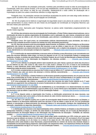 Art. 58. Os benefícios de prestação continuada, mantidos pela previdência social na data da promulgação da
Constituição, terão seus valores revistos, a fim de que seja restabelecido o poder aquisitivo, expresso em número de
salários mínimos, que tinham na data de sua concessão, obedecendo-se a esse critério de atualização até a
implantação do plano de custeio e benefícios referidos no artigo seguinte.
Parágrafo único. As prestações mensais dos benefícios atualizadas de acordo com este artigo serão devidas e
pagas a partir do sétimo mês a contar da promulgação da Constituição.
Art. 59. Os projetos de lei relativos à organização da seguridade social e aos planos de custeio e de benefício
serão apresentados no prazo máximo de seis meses da promulgação da Constituição ao Congresso Nacional, que
terá seis meses para apreciá-los.
Parágrafo único. Aprovados pelo Congresso Nacional, os planos serão implantados progressivamente nos
dezoito meses seguintes.
Art. 60.Nos dez primeiros anos da promulgação da Constituição, o Poder Público desenvolverá esforços, com a
mobilização de todos os setores organizados da sociedade e com a aplicação de, pelo menos, cinqüenta por cento
dos recursos a que se refere o art. 212 da Constituição, para eliminar o analfabetismo e universalizar o ensino
fundamental .
Parágrafo único. Em igual prazo, as universidades públicas descentralizarão suas atividades, de modo a
estender suas unidades de ensino superior às cidades de maior densidade populacional.
Art. 60. Nos dez primeiros anos da promulgação desta Emenda, os Estados, o Distrito Federal e os Municípios
destinarão não menos de sessenta por cento dos recursos a que se refere o caput do art. 212 da Constituição
Federal, à manutenção e ao desenvolvimento do ensino fundamental, com o objetivo de assegurar a universalização
de seu atendimento e a remuneração condigna do magistério. (Redação dada pela Emenda Constitucional nº 14,
de 1996)
§ 1º A distribuição de responsabilidades e recursos entre os Estados e seus Municípios a ser concretizada com
parte dos recursos definidos neste artigo, na forma do disposto no art. 211 da Constituição Federal, é assegurada
mediante a criação, no âmbito de cada Estado e do Distrito Federal, de um Fundo de Manutenção e Desenvolvimento
do Ensino Fundamental e de Valorização do Magistério, de natureza contábil. (Incluído pela Emenda
Constitucional nº 14, de 1996)
§ 2º O Fundo referido no parágrafo anterior será constituído por, pelo menos, quinze por cento dos recursos a
que se referem os arts. 155, inciso II; 158, inciso IV; e 159, inciso I, alíneas "a" e "b"; e inciso II, da Constituição
Federal, e será distribuído entre cada Estado e seus Municípios, proporcionalmente ao número de alunos nas
respectivas redes de ensino fundamental. (Incluído pela Emenda Constitucional nº 14, de 1996)
§ 3º A União complementará os recursos dos Fundos a que se refere o § 1º, sempre que, em cada Estado e no
Distrito Federal, seu valor por aluno não alcançar o mínimo definido nacionalmente. (Incluído pela Emenda
Constitucional nº 14, de 1996)
§ 4º A União, os Estados, o Distrito Federal e os Municípios ajustarão progressivamente, em um prazo de cinco
anos, suas contribuições ao Fundo, de forma a garantir um valor por aluno correspondente a um padrão mínimo de
qualidade de ensino, definido nacionalmente. (Incluído pela Emenda Constitucional nº 14, de 1996)
§ 5º Uma proporção não inferior a sessenta por cento dos recursos de cada Fundo referido no § 1º será
destinada ao pagamento dos professores do ensino fundamental em efetivo exercício no magistério. (Incluído
pela Emenda Constitucional nº 14, de 1996)
§ 6º A União aplicará na erradicação do analfabetismo e na manutenção e no desenvolvimento do ensino
fundamental, inclusive na complementação a que se refere o § 3º, nunca menos que o equivalente a trinta por cento
dos recursos a que se refere o caput do art. 212 da Constituição Federal. (Incluído pela Emenda Constitucional
nº 14, de 1996)
§ 7º A lei disporá sobre a organização dos Fundos, a distribuição proporcional de seus recursos, sua
fiscalização e controle, bem como sobre a forma de cálculo do valor mínimo nacional por aluno. (Incluído pela
Emenda Constitucional nº 14, de 1996)
Art. 60. Até o 14º (décimo quarto) ano a partir da promulgação desta Emenda Constitucional, os Estados, o
Distrito Federal e os Municípios destinarão parte dos recursos a que se refere o caput do art. 212 da Constituição
Federal à manutenção e desenvolvimento da educação básica e à remuneração condigna dos trabalhadores da
educação, respeitadas as seguintes disposições: (Redação dada pela Emenda Constitucional nº 53, de 2006).
(Vide Emenda Constitucional nº 53, de 2006)
I - a distribuição dos recursos e de responsabilidades entre o Distrito Federal, os Estados e seus Municípios é
assegurada mediante a criação, no âmbito de cada Estado e do Distrito Federal, de um Fundo de Manutenção e
Desenvolvimento da Educação Básica e de Valorização dos Profissionais da Educação - FUNDEB, de natureza
contábil; (Incluído pela Emenda Constitucional nº 53, de 2006).
II - os Fundos referidos no inciso I do caput deste artigo serão constituídos por 20% (vinte por cento) dos
recursos a que se referem os incisos I, II e III do art. 155; o inciso II do caput do art. 157; os incisos II, III e IV do caput
do art. 158; e as alíneas a e b do inciso I e o inciso II do caput do art. 159, todos da Constituição Federal, e
distribuídos entre cada Estado e seus Municípios, proporcionalmente ao número de alunos das diversas etapas e
modalidades da educação básica presencial, matriculados nas respectivas redes, nos respectivos âmbitos de atuação
prioritária estabelecidos nos §§ 2º e 3º do art. 211 da Constituição Federal; (Incluído pela Emenda Constitucional
nº 53, de 2006).
Constituição https://www.planalto.gov.br/ccivil_03/constituicao/constituicao.htm
151 of 181 23/04/2023, 19:56
 
