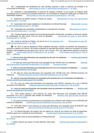 VIII - inviolabilidade dos Vereadores por suas opiniões, palavras e votos no exercício do mandato e na
circunscrição do Município; (Renumerado do inciso VI, pela Emenda Constitucional nº 1, de 1992)
IX - proibições e incompatibilidades, no exercício da vereança, similares, no que couber, ao disposto nesta
Constituição para os membros do Congresso Nacional e na Constituição do respectivo Estado para os membros da
Assembléia Legislativa; (Renumerado do inciso VII, pela Emenda Constitucional nº 1, de 1992)
X - julgamento do Prefeito perante o Tribunal de Justiça; (Renumerado do inciso VIII, pela Emenda
Constitucional nº 1, de 1992)
XI - organização das funções legislativas e fiscalizadoras da Câmara Municipal; (Renumerado do inciso
IX, pela Emenda Constitucional nº 1, de 1992)
XII - cooperação das associações representativas no planejamento municipal; (Renumerado do inciso X,
pela Emenda Constitucional nº 1, de 1992)
XIII - iniciativa popular de projetos de lei de interesse específico do Município, da cidade ou de bairros, através
de manifestação de, pelo menos, cinco por cento do eleitorado; (Renumerado do inciso XI, pela Emenda
Constitucional nº 1, de 1992)
XIV - perda do mandato do Prefeito, nos termos do art. 28, parágrafo único . (Renumerado do inciso XII,
pela Emenda Constitucional nº 1, de 1992)
 Art. 29-A. O total da despesa do Poder Legislativo Municipal, incluídos os subsídios dos Vereadores e
excluídos os gastos com inativos, não poderá ultrapassar os seguintes percentuais, relativos ao somatório da receita
tributária e das transferências previstas no § 5 o do art. 153 e nos arts. 158 e 159, efetivamente realizado no exercício
anterior: (Incluído pela Emenda Constitucional nº 25, de 2000) (Vide Emenda Constitucional nº 109, de
2021) (Vigência)
I - oito por cento para Municípios com população de até cem mil habitantes; (Incluído pela Emenda
Constitucional nº 25, de 2000)
I - 7% (sete por cento) para Municípios com população de até 100.000 (cem mil) habitantes; (Redação
dada pela Emenda Constituição Constitucional nº 58, de 2009) (Produção de efeito)
II - sete por cento para Municípios com população entre cem mil e um e trezentos mil habitantes; (Incluído
pela Emenda Constitucional nº 25, de 2000)
II - 6% (seis por cento) para Municípios com população entre 100.000 (cem mil) e 300.000 (trezentos mil)
habitantes; (Redação dada pela Emenda Constituição Constitucional nº 58, de 2009)
III - seis por cento para Municípios com população entre trezentos mil e um e quinhentos mil habitantes;
(Incluído pela Emenda Constitucional nº 25, de 2000)
III - 5% (cinco por cento) para Municípios com população entre 300.001 (trezentos mil e um) e 500.000
(quinhentos mil) habitantes; (Redação dada pela Emenda Constituição Constitucional nº 58, de 2009)
IV - cinco por cento para Municípios com população acima de quinhentos mil habitantes. (Incluído pela
Emenda Constitucional nº 25, de 2000)
IV - 4,5% (quatro inteiros e cinco décimos por cento) para Municípios com população entre 500.001
(quinhentos mil e um) e 3.000.000 (três milhões) de habitantes; (Redação dada pela Emenda Constituição
Constitucional nº 58, de 2009)
V - 4% (quatro por cento) para Municípios com população entre 3.000.001 (três milhões e um) e 8.000.000 (oito
milhões) de habitantes; (Incluído pela Emenda Constituição Constitucional nº 58, de 2009)
VI - 3,5% (três inteiros e cinco décimos por cento) para Municípios com população acima de 8.000.001 (oito
milhões e um) habitantes. (Incluído pela Emenda Constituição Constitucional nº 58, de 2009)
§ 1 o A Câmara Municipal não gastará mais de setenta por cento de sua receita com folha de pagamento,
incluído o gasto com o subsídio de seus Vereadores. (Incluído pela Emenda Constitucional nº 25, de 2000)
§ 2 o Constitui crime de responsabilidade do Prefeito Municipal: (Incluído pela Emenda Constitucional nº
25, de 2000)
I - efetuar repasse que supere os limites definidos neste artigo; (Incluído pela Emenda Constitucional nº
25, de 2000)
Constituição https://www.planalto.gov.br/ccivil_03/constituicao/constituicao.htm
22 of 181 23/04/2023, 19:56
 