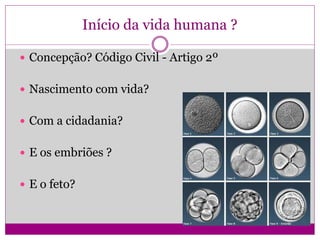 Início da vida humana ?
 Concepção? Código Civil - Artigo 2º
 Nascimento com vida?
 Com a cidadania?
 E os embriões ?
 E o feto?
 