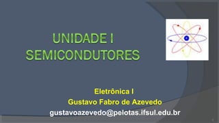 Eletrônica I
     Gustavo Fabro de Azevedo
gustavoazevedo@pelotas.ifsul.edu.br
                                      1
 