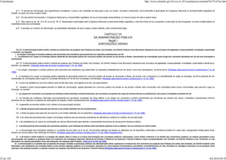 Constituição                                                                                                                                                           http://www.planalto.gov.br/ccivil_03/constituicao/constitui%C3%A7ao.htm


                 § 1º - O decreto de intervenção, que especificará a amplitude, o prazo e as condições de execução e que, se couber, nomeará o interventor, será submetido à apreciação do Congresso Nacional ou da Assembléia Legislativa do
            Estado, no prazo de vinte e quatro horas.

                 § 2º - Se não estiver funcionando o Congresso Nacional ou a Assembléia Legislativa, far-se-á convocação extraordinária, no mesmo prazo de vinte e quatro horas.

                 § 3º - Nos casos do art. 34, VI e VII, ou do art. 35, IV, dispensada a apreciação pelo Congresso Nacional ou pela Assembléia Legislativa, o decreto limitar-se-á a suspender a execução do ato impugnado, se essa medida bastar ao
            restabelecimento da normalidade.

                 § 4º - Cessados os motivos da intervenção, as autoridades afastadas de seus cargos a estes voltarão, salvo impedimento legal.


                                                                                                                   CAPÍTULO VII
                                                                                                            DA ADMINISTRAÇÃO PÚBLICA
                                                                                                                      Seção I
                                                                                                               DISPOSIÇÕES GERAIS

                   Art. 37. A administração pública direta, indireta ou fundacional, de qualquer dos Poderes da União, dos Estados, do Distrito Federal e dos Municípios obedecerá aos princípios de legalidade, impessoalidade, moralidade, publicidade
            e, também, ao seguinte:
                 I - os cargos, empregos e funções públicas são acessíveis aos brasileiros que preencham os requisitos estabelecidos em lei;
                 II - a investidura em cargo ou emprego público depende de aprovação prévia em concurso público de provas ou de provas e títulos, ressalvadas as nomeações para cargo em comissão declarado em lei de livre nomeação e
            exoneração;

                Art. 37. A administração pública direta e indireta de qualquer dos Poderes da União, dos Estados, do Distrito Federal e dos Municípios obedecerá aos princípios de legalidade, impessoalidade, moralidade, publicidade e eficiência e,
            também, ao seguinte: (Redação dada pela Emenda Constitucional nº 19, de 1998)

                 I - os cargos, empregos e funções públicas são acessíveis aos brasileiros que preencham os requisitos estabelecidos em lei, assim como aos estrangeiros, na forma da lei; (Redação dada pela Emenda Constitucional nº 19, de
            1998)

                 II - a investidura em cargo ou emprego público depende de aprovação prévia em concurso público de provas ou de provas e títulos, de acordo com a natureza e a complexidade do cargo ou emprego, na forma prevista em lei,
            ressalvadas as nomeações para cargo em comissão declarado em lei de livre nomeação e exoneração; (Redação dada pela Emenda Constitucional nº 19, de 1998)

                 III - o prazo de validade do concurso público será de até dois anos, prorrogável uma vez, por igual período;

                IV - durante o prazo improrrogável previsto no edital de convocação, aquele aprovado em concurso público de provas ou de provas e títulos será convocado com prioridade sobre novos concursados para assumir cargo ou
            emprego, na carreira;

                 V - os cargos em comissão e as funções de confiança serão exercidos, preferencialmente, por servidores ocupantes de cargo de carreira técnica ou profissional, nos casos e condições previstos em lei;

                  V - as funções de confiança, exercidas exclusivamente por servidores ocupantes de cargo efetivo, e os cargos em comissão, a serem preenchidos por servidores de carreira nos casos, condições e percentuais mínimos
            previstos em lei, destinam-se apenas às atribuições de direção, chefia e assessoramento; (Redação dada pela Emenda Constitucional nº 19, de 1998)

                 VI - é garantido ao servidor público civil o direito à livre associação sindical;

                 VII - o direito de greve será exercido nos termos e nos limites definidos em lei complementar;

                 VII - o direito de greve será exercido nos termos e nos limites definidos em lei específica; (Redação dada pela Emenda Constitucional nº 19, de 1998)

                 VIII - a lei reservará percentual dos cargos e empregos públicos para as pessoas portadoras de deficiência e definirá os critérios de sua admissão;

                 IX - a lei estabelecerá os casos de contratação por tempo determinado para atender a necessidade temporária de excepcional interesse público;

                 X - a revisão geral da remuneração dos servidores públicos, sem distinção de índices entre servidores públicos civis e militares, far-se-á sempre na mesma data;

                X - a remuneração dos servidores públicos e o subsídio de que trata o § 4º do art. 39 somente poderão ser fixados ou alterados por lei específica, observada a iniciativa privativa em cada caso, assegurada revisão geral anual,
            sempre na mesma data e sem distinção de índices; (Redação dada pela Emenda Constitucional nº 19, de 1998) (Regulamento)

                  XI - a lei fixará o limite máximo e a relação de valores entre a maior e a menor remuneração dos servidores públicos, observados, como limites máximos e no âmbito dos respectivos poderes, os valores percebidos como
            remuneração, em espécie, a qualquer título, por membros do Congresso Nacional, Ministros de Estado e Ministros do Supremo Tribunal Federal e seus correspondentes nos Estados, no Distrito Federal e nos Territórios, e, nos
            Municípios, os valores percebidos como remuneração, em espécie, pelo Prefeito; (Vide Lei nº 8.448, de 1992)
                XI - a remuneração e o subsídio dos ocupantes de cargos, funções e empregos públicos da administração direta, autárquica e fundacional, dos membros de qualquer dos Poderes da União, dos Estados, do Distrito Federal e dos
            Municípios, dos detentores de mandato eletivo e dos demais agentes políticos e os proventos, pensões ou outra espécie remuneratória, percebidos cumulativamente ou não, incluídas as vantagens pessoais ou de qualquer outra
            natureza, não poderão exceder o subsídio mensal, em espécie, dos Ministros do Supremo Tribunal Federal;(Redação dada pela Emenda Constitucional nº 19, de 1998)




22 de 120                                                                                                                                                                                                                                        8/6/2010 09:24
 