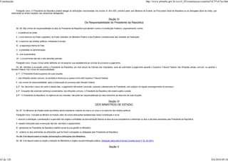 Constituição                                                                                                                                                        http://www.planalto.gov.br/ccivil_03/constituicao/constitui%C3%A7ao.htm


                 Parágrafo único. O Presidente da República poderá delegar as atribuições mencionadas nos incisos VI, XII e XXV, primeira parte, aos Ministros de Estado, ao Procurador-Geral da República ou ao Advogado-Geral da União, que
            observarão os limites traçados nas respectivas delegações.


                                                                                                                    Seção III
                                                                                                  Da Responsabilidade do Presidente da República

                 Art. 85. São crimes de responsabilidade os atos do Presidente da República que atentem contra a Constituição Federal e, especialmente, contra:

                 I - a existência da União;

                 II - o livre exercício do Poder Legislativo, do Poder Judiciário, do Ministério Público e dos Poderes constitucionais das unidades da Federação;

                 III - o exercício dos direitos políticos, individuais e sociais;

                 IV - a segurança interna do País;

                 V - a probidade na administração;

                 VI - a lei orçamentária;

                 VII - o cumprimento das leis e das decisões judiciais.

                 Parágrafo único. Esses crimes serão definidos em lei especial, que estabelecerá as normas de processo e julgamento.

                Art. 86. Admitida a acusação contra o Presidente da República, por dois terços da Câmara dos Deputados, será ele submetido a julgamento perante o Supremo Tribunal Federal, nas infrações penais comuns, ou perante o
            Senado Federal, nos crimes de responsabilidade.

                 § 1º - O Presidente ficará suspenso de suas funções:

                 I - nas infrações penais comuns, se recebida a denúncia ou queixa-crime pelo Supremo Tribunal Federal;

                 II - nos crimes de responsabilidade, após a instauração do processo pelo Senado Federal.

                 § 2º - Se, decorrido o prazo de cento e oitenta dias, o julgamento não estiver concluído, cessará o afastamento do Presidente, sem prejuízo do regular prosseguimento do processo.

                 § 3º - Enquanto não sobrevier sentença condenatória, nas infrações comuns, o Presidente da República não estará sujeito a prisão.

                 § 4º - O Presidente da República, na vigência de seu mandato, não pode ser responsabilizado por atos estranhos ao exercício de suas funções.


                                                                                                                      Seção IV
                                                                                                             DOS MINISTROS DE ESTADO

                 Art. 87. Os Ministros de Estado serão escolhidos dentre brasileiros maiores de vinte e um anos e no exercício dos direitos políticos.

                 Parágrafo único. Compete ao Ministro de Estado, além de outras atribuições estabelecidas nesta Constituição e na lei:

                 I - exercer a orientação, coordenação e supervisão dos órgãos e entidades da administração federal na área de sua competência e referendar os atos e decretos assinados pelo Presidente da República;

                 II - expedir instruções para a execução das leis, decretos e regulamentos;

                 III - apresentar ao Presidente da República relatório anual de sua gestão no Ministério;

                 IV - praticar os atos pertinentes às atribuições que lhe forem outorgadas ou delegadas pelo Presidente da República.

                 Art. 88. A lei disporá sobre a criação, estruturação e atribuições dos Ministérios.

                 Art. 88. A lei disporá sobre a criação e extinção de Ministérios e órgãos da administração pública. (Redação dada pela Emenda Constitucional nº 32, de 2001)


                                                                                                                             Seção V



42 de 120                                                                                                                                                                                                                              8/6/2010 09:24
 
