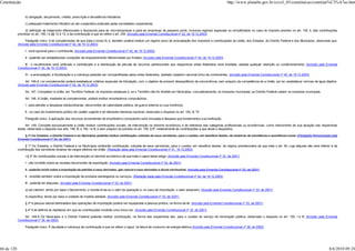 Constituição                                                                                                                                                          http://www.planalto.gov.br/ccivil_03/constituicao/constitui%C3%A7ao.htm


                 b) obrigação, lançamento, crédito, prescrição e decadência tributários;

                 c) adequado tratamento tributário ao ato cooperativo praticado pelas sociedades cooperativas.

                  d) definição de tratamento diferenciado e favorecido para as microempresas e para as empresas de pequeno porte, inclusive regimes especiais ou simplificados no caso do imposto previsto no art. 155, II, das contribuições
            previstas no art. 195, I e §§ 12 e 13, e da contribuição a que se refere o art. 239. (Incluído pela Emenda Constitucional nº 42, de 19.12.2003)

                  Parágrafo único. A lei complementar de que trata o inciso III, d, também poderá instituir um regime único de arrecadação dos impostos e contribuições da União, dos Estados, do Distrito Federal e dos Municípios, observado que:
            (Incluído pela Emenda Constitucional nº 42, de 19.12.2003)

                 I - será opcional para o contribuinte; (Incluído pela Emenda Constitucional nº 42, de 19.12.2003)

                 II - poderão ser estabelecidas condições de enquadramento diferenciadas por Estado; (Incluído pela Emenda Constitucional nº 42, de 19.12.2003)

                III - o recolhimento será unificado e centralizado e a distribuição da parcela de recursos pertencentes aos respectivos entes federados será imediata, vedada qualquer retenção ou condicionamento; (Incluído pela Emenda
            Constitucional nº 42, de 19.12.2003)

                 IV - a arrecadação, a fiscalização e a cobrança poderão ser compartilhadas pelos entes federados, adotado cadastro nacional único de contribuintes. (Incluído pela Emenda Constitucional nº 42, de 19.12.2003)

                  Art. 146-A. Lei complementar poderá estabelecer critérios especiais de tributação, com o objetivo de prevenir desequilíbrios da concorrência, sem prejuízo da competência de a União, por lei, estabelecer normas de igual objetivo.
            (Incluído pela Emenda Constitucional nº 42, de 19.12.2003)

                 Art. 147. Competem à União, em Território Federal, os impostos estaduais e, se o Território não for dividido em Municípios, cumulativamente, os impostos municipais; ao Distrito Federal cabem os impostos municipais.

                 Art. 148. A União, mediante lei complementar, poderá instituir empréstimos compulsórios:

                 I - para atender a despesas extraordinárias, decorrentes de calamidade pública, de guerra externa ou sua iminência;

                 II - no caso de investimento público de caráter urgente e de relevante interesse nacional, observado o disposto no art. 150, III, "b".

                 Parágrafo único. A aplicação dos recursos provenientes de empréstimo compulsório será vinculada à despesa que fundamentou sua instituição.

                 Art. 149. Compete exclusivamente à União instituir contribuições sociais, de intervenção no domínio econômico e de interesse das categorias profissionais ou econômicas, como instrumento de sua atuação nas respectivas
            áreas, observado o disposto nos arts. 146, III, e 150, I e III, e sem prejuízo do previsto no art. 195, § 6º, relativamente às contribuições a que alude o dispositivo.

                § 1º Os Estados, o Distrito Federal e os Municípios poderão instituir contribuição, cobrada de seus servidores, para o custeio, em benefício destes, de sistemas de previdência e assistência social. (Parágrafo Renumerado pela
            Emenda Constitucional nº 33, de 2001)

                  § 1º Os Estados, o Distrito Federal e os Municípios instituirão contribuição, cobrada de seus servidores, para o custeio, em benefício destes, do regime previdenciário de que trata o art. 40, cuja alíquota não será inferior à da
            contribuição dos servidores titulares de cargos efetivos da União. (Redação dada pela Emenda Constitucional nº 41, 19.12.2003)

                 >§ 2º As contribuições sociais e de intervenção no domínio econômico de que trata o caput deste artigo: (Incluído pela Emenda Constitucional nº 33, de 2001)

                 I - não incidirão sobre as receitas decorrentes de exportação; (Incluído pela Emenda Constitucional nº 33, de 2001)

                 II - poderão incidir sobre a importação de petróleo e seus derivados, gás natural e seus derivados e álcool combustível; (Incluído pela Emenda Constitucional nº 33, de 2001)

                 II - incidirão também sobre a importação de produtos estrangeiros ou serviços; (Redação dada pela Emenda Constitucional nº 42, de 19.12.2003)

                 III - poderão ter alíquotas: (Incluído pela Emenda Constitucional nº 33, de 2001)

                 a) ad valorem, tendo por base o faturamento, a receita bruta ou o valor da operação e, no caso de importação, o valor aduaneiro; (Incluído pela Emenda Constitucional nº 33, de 2001)

                 b) específica, tendo por base a unidade de medida adotada. (Incluído pela Emenda Constitucional nº 33, de 2001)

                 § 3º A pessoa natural destinatária das operações de importação poderá ser equiparada a pessoa jurídica, na forma da lei. (Incluído pela Emenda Constitucional nº 33, de 2001)

                 § 4º A lei definirá as hipóteses em que as contribuições incidirão uma única vez. (Incluído pela Emenda Constitucional nº 33, de 2001)

                Art. 149-A Os Municípios e o Distrito Federal poderão instituir contribuição, na forma das respectivas leis, para o custeio do serviço de iluminação pública, observado o disposto no art. 150, I e III. (Incluído pela Emenda
            Constitucional nº 39, de 2002)

                 Parágrafo único. É facultada a cobrança da contribuição a que se refere o caput, na fatura de consumo de energia elétrica.(Incluído pela Emenda Constitucional nº 39, de 2002)




66 de 120                                                                                                                                                                                                                                      8/6/2010 09:24
 