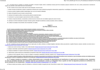 Constituição                                                                                                                                                              http://www.planalto.gov.br/ccivil_03/constituicao/constitui%C3%A7ao.htm


                 § 4º - A lei disporá sobre as condições e os requisitos que facilitem a remoção de órgãos, tecidos e substâncias humanas para fins de transplante, pesquisa e tratamento, bem como a coleta, processamento e transfusão de
            sangue e seus derivados, sendo vedado todo tipo de comercialização.

                 Art. 200. Ao sistema único de saúde compete, além de outras atribuições, nos termos da lei:

                 I - controlar e fiscalizar procedimentos, produtos e substâncias de interesse para a saúde e participar da produção de medicamentos, equipamentos, imunobiológicos, hemoderivados e outros insumos;

                 II - executar as ações de vigilância sanitária e epidemiológica, bem como as de saúde do trabalhador;

                 III - ordenar a formação de recursos humanos na área de saúde;

                 IV - participar da formulação da política e da execução das ações de saneamento básico;

                 V - incrementar em sua área de atuação o desenvolvimento científico e tecnológico;

                 VI - fiscalizar e inspecionar alimentos, compreendido o controle de seu teor nutricional, bem como bebidas e águas para consumo humano;

                 VII - participar do controle e fiscalização da produção, transporte, guarda e utilização de substâncias e produtos psicoativos, tóxicos e radioativos;

                 VIII - colaborar na proteção do meio ambiente, nele compreendido o do trabalho.


                                                                                                                        Seção III
                                                                                                                 DA PREVIDÊNCIA SOCIAL

                   Art. 201. Os planos de previdência social, mediante contribuição, atenderão, nos termos da lei, a:
               I - cobertura dos eventos de doença, invalidez, morte, incluídos os resultantes de acidentes do trabalho, velhice e reclusão;
               II - ajuda à manutenção dos dependentes dos segurados de baixa renda;
               III - proteção à maternidade, especialmente à gestante;
               IV - proteção ao trabalhador em situação de desemprego involuntário;
               V - pensão por morte de segurado, homem ou mulher, ao cônjuge ou companheiro e dependentes, obedecido o disposto no § 5º e no art. 202.
               § 1º - Qualquer pessoa poderá participar dos benefícios da previdência social, mediante contribuição na forma dos planos previdenciários.
               § 2º - É assegurado o reajustamento dos benefícios para preservar-lhes, em caráter permanente, o valor real, conforme critérios definidos em lei.
               § 3º - Todos os salários de contribuição considerados no cálculo de benefício serão corrigidos monetariamente.
               § 4º - Os ganhos habituais do empregado, a qualquer título, serão incorporados ao salário para efeito de contribuição previdenciária e conseqüente repercussão em benefícios, nos casos e na forma da lei.
               § 5º - Nenhum benefício que substitua o salário de contribuição ou o rendimento do trabalho do segurado terá valor mensal inferior ao salário mínimo.
               § 6º - A gratificação natalina dos aposentados e pensionistas terá por base o valor dos proventos do mês de dezembro de cada ano.
               § 7º - A previdência social manterá seguro coletivo, de caráter complementar e facultativo, custeado por contribuições adicionais.
               § 8º - É vedado subvenção ou auxílio do Poder Público às entidades de previdência privada com fins lucrativos.

                 Art. 201. A previdência social será organizada sob a forma de regime geral, de caráter contributivo e de filiação obrigatória, observados critérios que preservem o equilíbrio financeiro e atuarial, e atenderá, nos termos da lei, a:
            (Redação dada pela Emenda Constitucional nº 20, de 1998)

                 I - cobertura dos eventos de doença, invalidez, morte e idade avançada; (Redação dada pela Emenda Constitucional nº 20, de 1998)

                 II - proteção à maternidade, especialmente à gestante; (Redação dada pela Emenda Constitucional nº 20, de 1998)

                 III - proteção ao trabalhador em situação de desemprego involuntário; (Redação dada pela Emenda Constitucional nº 20, de 1998)

                 IV - salário-família e auxílio-reclusão para os dependentes dos segurados de baixa renda; (Redação dada pela Emenda Constitucional nº 20, de 1998)

                 V - pensão por morte do segurado, homem ou mulher, ao cônjuge ou companheiro e dependentes, observado o disposto no § 2º. (Redação dada pela Emenda Constitucional nº 20, de 1998)

                 § 1º É vedada a adoção de requisitos e critérios diferenciados para a concessão de aposentadoria aos beneficiários do regime geral de previdência social, ressalvados os casos de atividades exercidas sob condições especiais
            que prejudiquem a saúde ou a integridade física, definidos em lei complementar. (Redação dada pela Emenda Constitucional nº 20, de 1998)

                § 1º É vedada a adoção de requisitos e critérios diferenciados para a concessão de aposentadoria aos beneficiários do regime geral de previdência social, ressalvados
            os casos de atividades exercidas sob condições especiais que prejudiquem a saúde ou a integridade física e quando se tratar de segurados portadores de deficiência, nos
            termos definidos em lei complementar. (Redação dada pela Emenda Constitucional nº 47, de 2005)
                 § 2º Nenhum benefício que substitua o salário de contribuição ou o rendimento do trabalho do segurado terá valor mensal inferior ao salário mínimo. (Redação dada pela Emenda Constitucional nº 20, de 1998)




85 de 120                                                                                                                                                                                                                                        8/6/2010 09:24
 