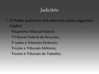 Judiciário
• O Poder judiciário era exercido pelos seguintes
órgãos:
╘Supremo Tribunal Federal;
╘Tribunal Federal de Recursos;
╘ Juízes e Tribunais Eleitorais;
╘Juízes e Tribunais Militares;
╘Juízes e Tribunais do Trabalho;
 