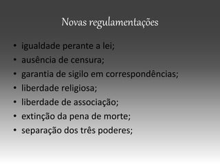 Novas regulamentações
• igualdade perante a lei;
• ausência de censura;
• garantia de sigilo em correspondências;
• liberdade religiosa;
• liberdade de associação;
• extinção da pena de morte;
• separação dos três poderes;
 