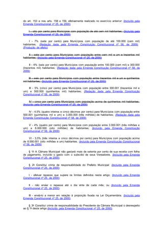 do art. 153 e nos arts. 158 e 159, efetivamente realizado no exercício anterior: (Incluído pela
Emenda Constitucional nº 25, de 2000)
I - oito por cento para Municípios com população de até cem mil habitantes; (Incluído pela
Emenda Constitucional nº 25, de 2000)
I - 7% (sete por cento) para Municípios com população de até 100.000 (cem mil)
habitantes; (Redação dada pela Emenda Constituição Constitucional nº 58, de 2009)
(Produção de efeito)
II - sete por cento para Municípios com população entre cem mil e um e trezentos mil
habitantes; (Incluído pela Emenda Constitucional nº 25, de 2000)
II - 6% (seis por cento) para Municípios com população entre 100.000 (cem mil) e 300.000
(trezentos mil) habitantes; (Redação dada pela Emenda Constituição Constitucional nº 58, de
2009)
III - seis por cento para Municípios com população entre trezentos mil e um e quinhentos
mil habitantes; (Incluído pela Emenda Constitucional nº 25, de 2000)
III - 5% (cinco por cento) para Municípios com população entre 300.001 (trezentos mil e
um) e 500.000 (quinhentos mil) habitantes; (Redação dada pela Emenda Constituição
Constitucional nº 58, de 2009)
IV - cinco por cento para Municípios com população acima de quinhentos mil habitantes.
(Incluído pela Emenda Constitucional nº 25, de 2000)
IV - 4,5% (quatro inteiros e cinco décimos por cento) para Municípios com população entre
500.001 (quinhentos mil e um) e 3.000.000 (três milhões) de habitantes; (Redação dada pela
Emenda Constituição Constitucional nº 58, de 2009)
V - 4% (quatro por cento) para Municípios com população entre 3.000.001 (três milhões e
um) e 8.000.000 (oito milhões) de habitantes; (Incluído pela Emenda Constituição
Constitucional nº 58, de 2009)
VI - 3,5% (três inteiros e cinco décimos por cento) para Municípios com população acima
de 8.000.001 (oito milhões e um) habitantes. (Incluído pela Emenda Constituição Constitucional
nº 58, de 2009)
§ 1o A Câmara Municipal não gastará mais de setenta por cento de sua receita com folha
de pagamento, incluído o gasto com o subsídio de seus Vereadores. (Incluído pela Emenda
Constitucional nº 25, de 2000)
§ 2o Constitui crime de responsabilidade do Prefeito Municipal: (Incluído pela Emenda
Constitucional nº 25, de 2000)
I - efetuar repasse que supere os limites definidos neste artigo; (Incluído pela Emenda
Constitucional nº 25, de 2000)
II - não enviar o repasse até o dia vinte de cada mês; ou (Incluído pela Emenda
Constitucional nº 25, de 2000)
III - enviá-lo a menor em relação à proporção fixada na Lei Orçamentária. (Incluído pela
Emenda Constitucional nº 25, de 2000)
§ 3o Constitui crime de responsabilidade do Presidente da Câmara Municipal o desrespeito
ao § 1o deste artigo.(Incluído pela Emenda Constitucional nº 25, de 2000)
 