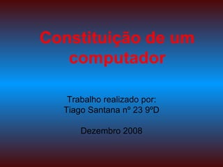 Constituição de um computador Trabalho realizado por: Tiago Santana nº 23 9ºD Dezembro 2008 