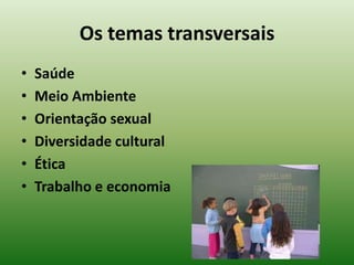 Os temas transversais
•   Saúde
•   Meio Ambiente
•   Orientação sexual
•   Diversidade cultural
•   Ética
•   Trabalho e economia
 