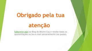 Obrigado pela tua
atenção
Subscreve aqui ao Blog do Mestre Coy e recebe todas as
apresentações no teu e-mail semanalmente (ou quase).
 