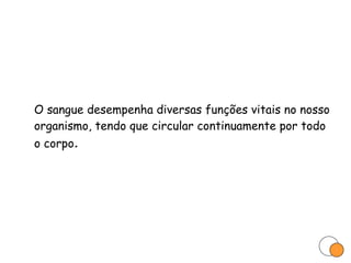 O sangue desempenha diversas funções vitais no nosso organismo, tendo que circular continuamente por todo o corpo . 
