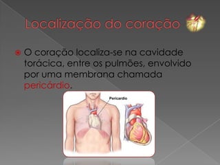    O coração localiza-se na cavidade
    torácica, entre os pulmões, envolvido
    por uma membrana chamada
    pericárdio.
 