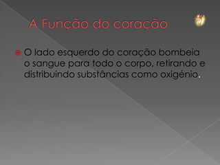   O lado esquerdo do coração bombeia
    o sangue para todo o corpo, retirando e
    distribuindo substâncias como oxigénio.
 