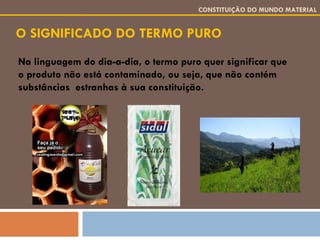 O SIGNIFICADO DO TERMO PURO CONSTITUIÇÃO DO MUNDO MATERIAL Na linguagem do dia-a-dia, o termo puro quer significar que o produto não está contaminado, ou seja, que não contém substâncias  estranhas à sua constituição. 
