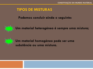 TIPOS DE MISTURAS CONSTITUIÇÃO DO MUNDO MATERIAL Podemos concluir ainda o seguinte: Um material heterogéneo é sempre uma mistura; Um material homogéneo pode ser uma substância ou uma mistura. 