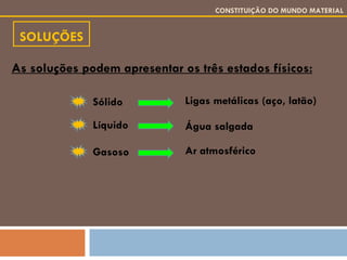 SOLUÇÕES CONSTITUIÇÃO DO MUNDO MATERIAL As soluções podem apresentar os três estados físicos: Sólido Ligas metálicas (aço, latão) Líquido Água salgada Gasoso Ar atmosférico 