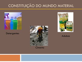 CONSTITUIÇÃO DO MUNDO MATERIAL Detergentes Adubos Cimento 
